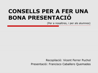 CONSELLS PER A FER UNA
BONA PRESENTACIÓ
                 (Per a nosaltres, i per als alumnes)




                 Recopilació: Vicent Ferrer Puchol
      Presentació: Francisco Caballero Quemades
 