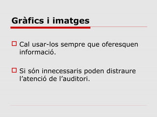Gràfics i imatges

 Cal usar-los sempre que oferesquen
  informació.

 Si són innecessaris poden distraure
  l’atenció de l’auditori.
 