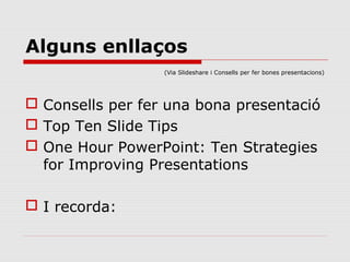 Alguns enllaços
                  (Via Slideshare i Consells per fer bones presentacions)




 Consells per fer una bona presentació
 Top Ten Slide Tips
 One Hour PowerPoint: Ten Strategies
  for Improving Presentations

 I recorda:
 