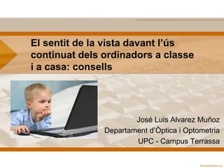 El sentit de la vista davant l’ús
continuat dels ordinadors a classe
i a casa: consells

José Luis Alvarez Muñoz
Departament d’Òptica i Optometria
UPC - Campus Terrassa

 