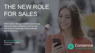 THE NEW ROLE
FOR SALES
What today’s thought leaders have to say
about the sales profession and its new
role in the increasingly interconnected
global economy.
By DOUGLAS JEFFREY
Chief Executive Officer
Consenna
Consenna
Visualising Value
 