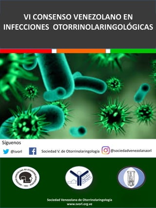 VI	CONSENSO	VENEZOLANO	EN	
INFECCIONES		OTORRINOLARINGOLÓGICAS	
Síguenos																																
@svorl Sociedad	V.	de	Otorrinolaringología @sociedadvenezolanaorl
Sociedad	Venezolana	de	Otorrinolaringología	
www.svorl.org.ve
 