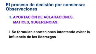 El proceso de decisión por consenso:
Observaciones
3. APORTACIÓN DE ACLARACIONES,
MATICES, SUGERENCIAS:
l Se formulan aportaciones intentando evitar la
influencia de los liderazgos
 