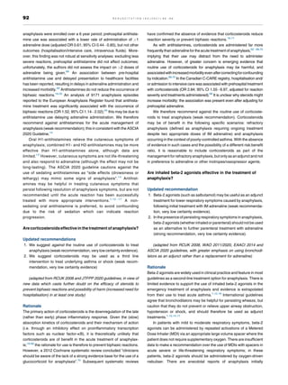anaphylaxis were enrolled over a 6 year period; prehospital antihista-
mine use was associated with a lower rate of administration of 1
adrenaline dose (adjusted OR 0.61; 95% CI 0.44 0.85), but not other
outcomes (hospitalisation/intensive care, intravenous fluids). More-
over, this finding was not robust at sensitivity analyses: excluding less
severe reactions, prehospital antihistamine did not affect outcomes;
unfortunately, the authors did not assess the impact on 2 doses of
adrenaline being given.68
An association between pre-hospital
antihistamine use and delayed presentation to healthcare facilities
has been reported, resulting in delays in adrenaline administration and
increased morbidity.69
Antihistamines do not reduce the occurrence of
biphasic reactions.16,33
An analysis of 9171 anaphylaxis episodes
reported to the European Anaphylaxis Register found that antihista-
mine treatment was significantly associated with the occurrence of
biphasic reactions (OR 1.52, 95% CI 1.14 2.02);34
this may be due to
antihistamine use delaying adrenaline administration. We therefore
recommend against antihistamines for the acute management of
anaphylaxis (weak recommendation); this in consistent with the ASCIA
2020 Guideline.14
Oral H1-antihistamines relieve the cutaneous symptoms of
anaphylaxis; combined H1- and H2-antihistamines may be more
effective than H1-antihistamines alone, although data are
limited.12
However, cutaneous symptoms are not life-threatening
and also respond to adrenaline (although the effect may not be
long-lasting). The ASCIA 2020 guideline cautions against the
use of sedating antihistamines as “side effects (drowsiness or
lethargy) may mimic some signs of anaphylaxis”.14
Antihist-
amines may be helpful in treating cutaneous symptoms that
persist following resolution of anaphylaxis symptoms, but are not
recommended until the acute reaction has been successfully
treated with more appropriate interventions.1,12 17
A non-
sedating oral antihistamine is preferred, to avoid confounding
due to the risk of sedation which can indicate reaction
progression.
Are corticosteroids effective in the treatment of anaphylaxis?
Updated recommendations
1. We suggest against the routine use of corticosteroids to treat
anaphylaxis (weak recommendation,very low certainty evidence).
2. We suggest corticosteroids may be used as a third line
intervention to treat underlying asthma or shock (weak recom-
mendation, very low certainty evidence)
(adapted from RCUK 2008 and JTFPP 2020 guidelines, in view of
new data which casts further doubt on the efficacy of steroids to
prevent biphasic reactions and possibility of harm (increased need for
hospitalisation) in at least one study)
Rationale
The primary action of corticosteroids is the downregulation of the late
(rather than early) phase inflammatory response. Given the (slow)
absorption kinetics of corticosteroids and their mechanism of action
(i.e. through an inhibitory effect on proinflammatory transcription
factors such as nuclear factor-kB), it is theoretically unlikely that
corticosteroids are of benefit in the acute treatment of anaphylax-
is;16,68
the rationale for use is therefore to prevent biphasic reactions.
However, a 2012 Cochrane systematic review concluded “clinicians
should be aware of the lack of a strong evidence base for the use of a
glucocorticoid for anaphylaxis”.70
Subsequent systematic reviews
have confirmed the absence of evidence that corticosteroids reduce
reaction severity or prevent biphasic reactions.16,71
As with antihistamines, corticosteroids are administered far more
frequently than adrenalinefor the acute treatment of anaphylaxis,62 68,70
implying that their use may distract from the need to administer
adrenaline. However, of greater concern is emerging evidence that
routine use of corticosteroids for anaphylaxis may be harmful, and
associatedwithincreasedmorbidityevenaftercorrectingforconfounding
by indication.68,72
In the Canadian C-CARE registry, hospitalisation and/
or admission to intensive care was associated with prehospital treatment
with corticosteroids (OR 2.84; 95% CI 1.55 6.97, adjusted for reaction
severity and treatments administered).68
It is unclear why steroids might
increase morbidity: the association was present even after adjusting for
prehospital adrenaline.
We therefore recommend against the routine use of corticoste-
roids to treat anaphylaxis (weak recommendation). Corticosteroids
may be of benefit in the following specific scenarios: refractory
anaphylaxis (defined as anaphylaxis requiring ongoing treatment
despite two appropriate doses of IM adrenaline) and anaphylaxis
occurring in the context of poorly-controlled asthma. With the absence
of evidence in such cases and the possibility of a different risk:benefit
ratio, it is reasonable to include corticosteroids as part of the
management forrefractory anaphylaxis, but only as an adjunctand not
in preference to adrenaline or other inotropes/vasopressor agents.
Are inhaled beta-2 agonists effective in the treatment of
anaphylaxis?
Updated recommendation
1. Beta-2 agonists (such as salbutamol) may be useful as an adjunct
treatment for lower respiratory symptoms caused by anaphylaxis,
following initial treatment with IM adrenaline (weak recommenda-
tion, very low certainty evidence).
2. In the presence of persisting respiratory symptoms in anaphylaxis,
beta-2 agonists (whether inhaledor parenteral) shouldnot beused
as an alternative to further parenteral treatment with adrenaline
(strong recommendation, very low certainty evidence).
(adapted from RCUK 2008, WAO 2011/2020, EAACI 2014 and
ASCIA 2020 guidelines, with greater emphasis on using bronchodi-
lators as an adjunct rather than a replacement for adrenaline)
Rationale
Beta-2 agonists are widely used in clinical practice and feature in most
guidelines as a second-line treatment option for anaphylaxis. There is
limited evidence to support the use of inhaled beta-2 agonists in the
emergency treatment of anaphylaxis and evidence is extrapolated
from their use to treat acute asthma.1,12,18
International guidelines
agree that bronchodilators may be helpful for persisting wheeze, but
caution that they do not prevent or relieve upper airway obstruction,
hypotension or shock, and should therefore be used as adjunct
treatments.1,12,14,17
In patients with mild to moderate respiratory symptoms, beta-2
agonists can be administered by repeated activations of a Metered
Dose Inhaler (MDI) via an appropriate large volume spacer where the
patient does not require supplementary oxygen. There are insufficient
data to make a recommendation over the use of MDIs with spacers in
acute severe or life-threatening respiratory symptoms; in these
patients, beta-2 agonists should be administered by oxygen-driven
nebuliser. There are anecdotal reports of anaphylaxis initially
92 R E S U S C I T A T I O N 1 6 3 ( 2 0 2 1 ) 8 6 9 6
 