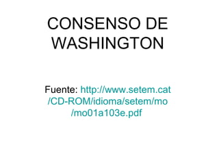 CONSENSO DE
WASHINGTON
Fuente: http://www.setem.cat
/CD-ROM/idioma/setem/mo
/mo01a103e.pdf

 