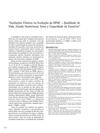 “Avaliações Clínicas na Evolução da DPOC – Qualidade de
       Vida, Estado Nutricional, Sono e Capacidade de Exercício”


           A qualidade de vida pode ser entendida como a        das mesmas. No momento, pelos motivos já expostos,
       diferença entre aquilo que é desejável pelo paciente     recomendamos o uso do SF36 e SF12 como
       perante aquilo que pode ser alcançado. Uma das           questionários genéricos, e o SGRQ e o AQ20, como
       definições mais clássicas estabelece que a qualidade     questionários específicos.
       de vida é a quantificação do impacto da doença nas
       atividades de vida diária e bem-estar do paciente de     REFERÊNCIAS
       maneira formal e padronizada. Neste conceito está        1.    Fabbri LM, Hurd SS. Global Strategy for the Diagnosis, Management and
       implícita a importância do papel dos questionários             Prevention of COPD (GOLD): 2003 update. Eur Respir J 2003;22:1–26.
                                                                2.    Jones PW. Health status measurement in chronic obstructive pulmonary
       padronizados de qualidade de vida, que permitem a              disease. Thorax 2001;56(11):880-887.
       comparação objetiva (mediante pontuações com             3.    Guyatt GH, Berman LB, Townsend M, Pugsley SO, Chambers LW: A
                                                                      measure of quality of life for clinical trials in chronic lung disease.
       expressão numérica absolutas ou percentuais) do                Thorax 1987;42:773-778.
       impacto de intervenções utilizadas na DPOC.              4.    Jones PW, Quirck FH, Baveystock CM. The St. George‘s Respiratory
           Apesar de vários questionários genéricos estarem           Questionnaire. Resp Med 1991;85 (Suppl B):25-31.
                                                                5.    Guillemin F, Bombardier C, Beaton D. Cross-cultural adaptation of
       sendo utilizados em pacientes com DPOC (Short Form             health-related quality of life measures: Literature review and proposed
       36 ou SF-36, SF 12, EuroQol ou EQ-5D, Measure                  guidelines. J Clin Epidemiol 1993; 46(12):1417-1432.
                                                                6.    American Thoracic Society - Health Status Webpage. https:www.
       your medical outcome profile ou MYMOP, Sickness                atsqol.org.
       Impact Profile ou SIP, Nottingham Health Profile ou      7.    Ciconelli R, Ferraz M. Tradução para o português e validação do
                                                                      questionário genérico de avaliação de qualidade de vida “Medical
       NHP, e Quality of Well Being ou QWB), apenas o                 Outcomes Study 36-Item Short Form Health Survey (SF 36)”. Rev
       SF36 (incluindo a sua versão mais curta, SF12) está            Bras Reumat 1999;39:143-50.
       validado para o Brasil, constituindo os questionários    8.    Ware Jr JE, Sherbourne CD. The Medical Outcome Study (MOS) 36-
                                                                      item Short Form Health Survey (SF-36): I. Conceptual framework and
       genéricos a serem recomendados para utilização.                item selection. Med Care 1992;30:473-81.
           Questionários específicos para DPOC foram            9.    Mahler D, Mackowiack JI. Evaluation of the Short-Form 36-item
                                                                      Questionnaire to measure health related quality of life in patients
       desenvolvidos a partir de dados recolhidos de                  with COPD. Chest 1995;107:1585-89.
       populações de pacientes com esta doença. Os              10.   Ware Jr J, Kosinski M, Keller SD. A 12-item Short Form Health Survey.
                                                                      Construction of scales and preliminary tests of reliability and validity.
       principais questionários “específicos para a doença”           Med Care 1996;34:220-233.
       relacionados com as doenças de vias aéreas são:          11.   Sousa TC, Jardim JRB, Jones PW. Validação do Questionário do Hospital
       Questionário de Saint George na Doença Respiratória            Saint George na Doença Respiratória (SGRQ) em pacientes portadores
                                                                      de doença pulmonar obstrutiva crônica noBrasil. J Pneumol
       (SGRQ), Questionário de Vias Aéreas 20 (AQ 20),                2000;16:119-125.
       Chronic Respiratory Questionnaire (CRQ), Breathing       12.   Camelier A, Rosa FW, Jones PW, Jardim JR. Validação do Questionário
                                                                      de Vias Aéreas 20 (AQ20) em portadores de DPOC no Brasil. J Pneumol
       Problems Questionnaire (BPQ), Seattle Obstructive              2003;29:28-35.
       Lung Disease Questionnaire (SOLDQ), Pulmonary            13.   Jones, PW; Quirck, FH; Baveystock, CM. The St. George‘s Respiratory
                                                                      Questionnaire. Resp Med 1991;85 (Suppl B):25-31.
       Function Status Scale (PFSS) e o Pulmonary               14.   Quirk FH, Jones PW. Repeatability of two new short airways
       Functional Status & Dyspnea Scale (PFSDS). Destes,             questionnaires. Thorax 1994;49:1075.
       existem apenas dois questionários validados para o       15.   Quirk FH, Jones PW. Back to basics: how many items can adequately
                                                                      represent health-related quality of life in airways disease? Eur Respir
       Brasil: o SGRQ e o AQ20.                                       Rev 1997; 7:42,50-52.
           Temos de ponderar que nenhum dos questio-            16.   Quirk FH; Jones PW. Repeatability of two new short airways
                                                                      questionnaires. Thorax 1994;49:1075.
       nários utilizados atualmente é recomendado na            17.   Hajiro T, Nishimura K, Jones PW, Tsukino M, Ikeda A, Koyama H e
       prática diária, mas que a avaliação da QV deve, obri-          Izumi T. A novel, short, and simple questionnaire to measure health-
                                                                      related quality of life in patients with chronic obstructive pulmonary
       gatoriamente, ser considerada em todos os trabalhos            disease. Am J Respir Crit Care Med 1999;159:1874-1878.
       clínicos envolvendo pacientes com DPOC, sendo um
       ponto crucial a levar em conta na elaboração de
       estratégias terapêuticas e na avaliação dos resultados




S 22
 