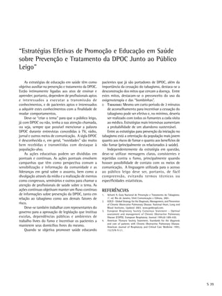 “Estratégias Efetivas de Promoção e Educação em Saúde
sobre Prevenção e Tratamento da DPOC Junto ao Público
Leigo”

    As estratégias de educação em saúde têm como        pacientes que já são portadores de DPOC, além da
objetivo auxiliar na prevenção e tratamento da DPOC.    importância da cessação do tabagismo, destaca-se a
Estão intimamente ligadas aos atos de ensinar e         desconstrução dos mitos que cercam a doença. Entre
aprender; portanto, dependem de profissionais aptos     estes mitos, destacam-se o preconceito do uso da
e interessados a executar a transmissão de              oxigenoterapia e das “bombinhas”.
conhecimentos, e de pacientes aptos e interessados      O TABAGISMO: Mesmo um curto período de 3 minutos
a adquirir estes conhecimentos com a finalidade de          de aconselhamento para incentivar a cessação do
mudar comportamentos.                                       tabagismo pode ser efetivo e, no mínimo, deveria
    Deve-se “criar o tema” para que o público leigo,        ser realizado com todos os fumantes a cada visita
já com DPOC ou não, tenha a sua atenção chamada,            ao médico. Estratégias mais intensivas aumentam
ou seja, sempre que possível mencionar a palavra            a probabilidade de um abandono sustentável.
DPOC durante entrevistas concedidas à TV, rádio,            Entre as estratégias para prevenção da iniciação no
jornal e outros meios de comunicação. A sigla DPOC      tabagismo está a orientação da população mais jovem
é desconhecida e, em geral, “novidades” são muito       quanto aos riscos de fumar e quanto aos benefícios de
bem recebidas e transmitidas com destaque à             não fumar (principalmente os relacionados à saúde).
população-alvo.                                             Independentemente da estratégia em questão,
    As ações educativas podem ser divididas em          deve-se utilizar mensagens claras, consistentes e
pontuais e contínuas. As ações pontuais envolvem        repetidas contra o fumo, principalmente quando
campanhas que têm como perspectiva comum a              houver possibilidade de contato com os meios de
sensibilização e informação da comunidade e as          comunicação. A linguagem utilizada para o acesso
lideranças em geral sobre o assunto, bem como a         ao público leigo deve ser, portanto, de fácil
divulgação através da mídia e a realização de eventos   compreensão, evitando termos técnicos ou
como congressos, seminários e outros para chamar a      especificidades estatísticas.
atenção de profissionais de saúde sobre o tema. As
ações contínuas objetivam manter um fluxo contínuo      REFERÊNCIAS
de informações sobre prevenção da DPOC, tanto em        1.   Achutti A. Guia Nacional de Prevenção e Tratamento do Tabagismo.
relação ao tabagismo como aos demais fatores de              1a. ed. Rio de Janeiro, Vitrô Comunicação e Editora, 2001.
                                                        2.   GOLD - Global Strategy for the Diagnosis, Management, and Prevention
risco.                                                       of Chronic Obstrcutive Pulmonary Disease. National Heart, Lung and
    Deve-se também trabalhar com representantes do           Blood Institutes. Updated 2003. www.goldcopd.com.
                                                        3.   European Respiratory Society Consensus Statement – Optimal
governo para a aprovação de legislação que institua          assessment and management of Chronic Obstructive Pulmonary
escolas, dependências públicas e ambientes de                Disease (COPD). European Respiratory Journal 1995;8:1389-420.
trabalho livres do fumo e incentivar os pacientes a     4.   American Thoracic Society Statement. Standards for the diagnosis
                                                             and care of patients with Chronic Obstructive Pulmonary Disease.
manterem seus domicílios livres do mesmo.                    American Journal of Respiratory and Critical Care Medicine 1995;
    Quando se objetiva promover saúde educando               152:S78-S121.




                                                                                                                                    S 39
 