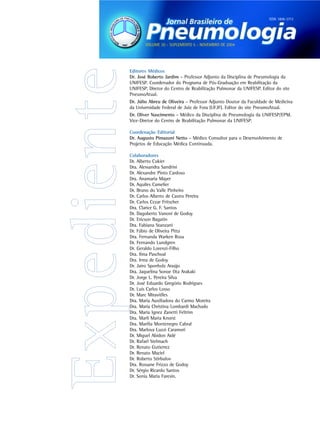 ISSN 1806-3713




       VOLUME 30 - SUPLEMENTO 5 - NOVEMBRO DE 2004




Editores Médicos
Dr. José Roberto Jardim - Professor Adjunto da Disciplina de Pneumologia da
UNIFESP. Coordenador do Programa de Pós-Graduação em Reabilitação da
UNIFESP. Diretor do Centro de Reabilitação Pulmonar da UNIFESP. Editor do site
PneumoAtual.
Dr. Júlio Abreu de Oliveira - Professor Adjunto Doutor da Faculdade de Medicina
da Universidade Federal de Juiz de Fora (UFJF). Editor do site PneumoAtual.
Dr. Oliver Nascimento - Médico da Disciplina de Pneumologia da UNIFESP/EPM.
Vice-Diretor do Centro de Reabilitação Pulmonar da UNIFESP.

Coordenação Editorial
Dr. Augusto Pimazoni Netto - Médico Consultor para o Desenvolvimento de
Projetos de Educação Médica Continuada.

Colaboradores
Dr. Alberto Cukier
Dra. Alessandra Sandrini
Dr. Alexandre Pinto Cardoso
Dra. Anamaria Mayer
Dr. Aquiles Camelier
Dr. Bruno do Valle Pinheiro
Dr. Carlos Alberto de Castro Pereira
Dr. Carlos Cezar Fritscher
Dra. Clarice G. F. Santos
Dr. Dagoberto Vanoni de Godoy
Dr. Ericson Bagatin
Dra. Fabiana Stanzani
Dr. Fábio de Oliveira Pitta
Dra. Fernanda Warken Rosa
Dr. Fernando Lundgren
Dr. Geraldo Lorenzi-Filho
Dra. Ilma Paschoal
Dra. Irma de Godoy
Dr. Jairo Sponholz Araújo
Dra. Jaquelina Sonoe Ota Arakaki
Dr. Jorge L. Pereira Silva
Dr. José Eduardo Gregório Rodrigues
Dr. Luis Carlos Losso
Dr. Marc Miravitlles
Dra. Maria Auxiliadora do Carmo Moreira
Dra. Maria Christina Lombardi Machado
Dra. Maria Ignez Zanetti Feltrim
Dra. Marli Maria Knorst
Dra. Marília Montenegro Cabral
Dra. Marlova Luzzi Caramori
Dr. Miguel Abidon Aidé
Dr. Rafael Stelmach
Dr. Renato Gutierrez
Dr. Renato Maciel
Dr. Roberto Stirbulov
Dra. Rossane Frizzo de Godoy
Dr. Sérgio Ricardo Santos
Dr. Sonia Maria Faresin.
 