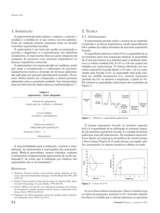 Pereira CAC




1. INTRODUÇÃO                                                                  2. TÉCNICA
   A espirometria (do latim spirare = respirar + metrum =                      2.1. GENERALIDADES
medida) é a medida do ar que entra e sai dos pulmões.                             A espirometria permite medir o volume de ar inspirado
Pode ser realizada durante respiração lenta ou durante                         e expirado e os fluxos respiratórios, sendo especialmente
manobras expiratórias forçadas.                                                útil a análise dos dados derivados da manobra expiratória
   A espirometria é um teste que auxilia na prevenção e                        forçada.
permite o diagnóstico e a quantificação dos distúrbios                            A capacidade pulmonar total (CPT) é a quantidade de ar
ventilatórios. A espirometria deve ser parte integrante da                     nos pulmões após uma inspiração máxima. A quantidade
avaliação de pacientes com sintomas respiratórios ou                           de ar que permanece nos pulmões após a exalação máxi-
doença respiratória conhecida.                                                 ma é o volume residual (VR). A CPT e o VR não podem ser
   A espirometria é um exame peculiar em medicina, posto                       medidos por espirometria. O volume eliminado em ma-
que exige a compreensão e colaboração do paciente,                             nobra expiratória forçada desde a CPT até o VR é a capa-
equipamentos exatos e emprego de técnicas padroniza-                           cidade vital forçada (CVF). A capacidade vital pode tam-
das aplicadas por pessoal especialmente treinado. Os va-                       bém ser medida lentamente ( CV ), durante expiração
lores obtidos devem ser comparados a valores previstos                         partindo da CPT ou durante a inspiração, a partir do VR.
adequados para a população avaliada. Sua interpretação                         Os volumes e capacidades pulmonares são mostrados na
deve ser feita à luz dos dados clínicos e epidemiológicos(1,2).                Figura 1.

                              TABELA 1
                   Espirometria – Testes adequados

                       Sistema de espirometria
                (exato, preciso, validado e calibrado)
                                     ↓
                             Curvas obtidas
                       (aceitáveis, reprodutíveis)
                                                                               Figura 1 – Volumes e capacidades pulmonares
                                     ↓
                         Valores de referência                                    O volume expiratório forçado no primeiro segundo
                     (adequados para população)
                                                                               (VEF1) é a quantidade de ar eliminada no primeiro segun-
              Avaliação clínica      ↓                                         do da manobra expiratória forçada. É a medida de função
                              Interpretação                                    pulmonar mais útil clinicamente. Os resultados espiromé-
                                                                               tricos devem ser expressos em gráficos de volume-tempo
                                                                               e fluxo-volume (Figura 2). É essencial que um registro grá-
                                                                               fico acompanhe os valores numéricos obtidos no teste.
   A responsabilidade para a realização, acurácia e inter-
pretação da espirometria é prerrogativa dos pneumolo-
gistas. Médicos generalistas, mesmo treinados, realizam
e interpretam freqüentemente espirometria de modo ina-
dequado(3), de modo que a realização por médicos não
especialistas não é recomendada(4).

REFERÊNCIAS
1. American Thoracic Society. Lung function testing: selection of refe-
   rence values and interpretative strategies. Am Rev Respir Dis 1991;144:
   1202-18.
2. Harber P. Interpretation of lung function tests. In: Simmons DH, editor.
   Current Pulmonology, St Louis, Mosby, 1991;261-96.                          Figura 2 – Curva VT e VF
3. Eaton T, Withy S, Garrett JE, et al. Spirometry in primary care practice:
   the importance of quality assurance and the impact of spirometry work-
   shops. Chest 1999;116:416-23.                                                 A curva fluxo-volume mostra que o fluxo é máximo logo
4. Hankinson JL. Office spirometry. Does poor quality render it impracti-      no início da expiração, próximo à CPT, havendo redução
   cal? (Editorial). Chest 1999;116:276-7.                                     dos fluxos à medida que o volume pulmonar se aproxima
S2                                                                                                          J Pneumol 28(Supl 3) – outubro de 2002
 