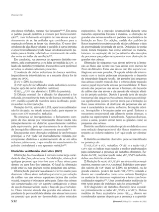 Pereira CAC




em obesos mórbidos, mesmo não fumantes(68,69). Em asma          expiratórios. Se a pressão desenvolvida durante uma
o padrão pseudo-restritivo é comum por broncoconstri-           manobra expiratória forçada é máxima, a obstrução de
ção(58), com fechamento completo de vias aéreas e apri-         grandes vias aéreas resulta em padrões característicos da
sionamento de ar. As unidades que contribuem para a             limitação ao fluxo. Em adição, medida dos padrões de
expiração refletem as áreas não obstruídas. O ramo des-         fluxos inspiratórios máximos pode ajudar a delinear o tipo
cendente da alça fluxo-volume é paralelo à curva prevista       de anormalidade de grande via aérea. Disfunção de corda
e após broncodilatador pode haver um deslocamento pa-           vocal, lesões traqueais, tais como estenose ou malácia,
ralelo para a direita, refletindo o recrutamento de unida-      tumores, ou aspiração de corpo estranho são exemplos
des antes excluídas da ventilação(58).                          de processos que podem se apresentar com obstrução de
   Em conclusão, na presença de aparente distúrbio res-         grandes vias aéreas.
tritivo, pela espirometria, e na falta de medida da CPT, o         Obstrução de pequenas vias aéreas refere-se à limita-
laudo de distúrbio ventilatório inespecífico será preferível    ção ao fluxo que ocorre nas vias aéreas com menos de
se todos os abaixo estiverem presentes:                         2mm de diâmetro. Estas vias aéreas não têm suporte car-
   1) ausência de dados indicativos de doença restritiva,       tilaginoso em suas paredes. O suporte advém da interco-
(especialmente intersticiais) ou se a suspeita clínica for de   nexão com o tecido pulmonar circunjacente e depende
asma ou DPOC;                                                   da integridade daquele tecido. As paredes das pequenas
   2) CV > 50% do previsto;                                     vias aéreas contêm músculo liso e o tônus deste músculo
   3) CV(F) após broncodilatador ainda reduzida (a norma-       exerce papel importante em sua permeabilidade. O fluxo
lização após Bd exclui distúrbio restritivo);                   através das pequenas vias aéreas é laminar; ele depende
   4) FEF25-75/CVF não elevado (< 150% do previsto);            do calibre das vias aéreas e da pressão da retração elásti-
   5) Difusão normal. Se a difusão for disponível e for         ca do próprio pulmão. Devido à grande área de secção
reduzida, provavelmente trata-se de doença intersticial. A      transversal das pequenas vias aéreas, mudanças patológi-
CPT, medida a partir da manobra única da difusão, pode-         cas significativas podem ocorrer antes que a limitação ao
rá auxiliar na interpretação.                                   fluxo cause sintomas. A obstrução de pequenas vias aé-
   Variação do VEF1 acima de 0,20L após broncodilatador         reas é característica de asma, enfisema, bronquite crôni-
não foi de ajuda, no estudo acima citado, para separar os       ca, bronquiolite e bronquiectasias em geral. Embora o
casos com CPT normal ou reduzida.                               mecanismo responsável seja diferente nestas doenças, o
   Na presença de bronquiectasias, o fechamento com-            padrão na espirometria é semelhante. Algumas doenças,
pleto de vias aéreas por bronquiolite distal resulta não        como a asma, podem afetar tanto as grandes como as
infreqüentemente em distúrbio aparentemente restritivo          pequenas vias aéreas.
pela espirometria, pelo aprisionamento de ar decorrente            Distúrbio ventilatório obstrutivo pode ser definido como
de bronquiolite obliterante comumente associada(70).            uma redução desproporcional dos fluxos máximos com
   Em pacientes com obstrução unilateral de um brônquio         respeito ao volume máximo (CVF) que pode ser elimina-
principal, a CVF pode ser marcadamente reduzida por             do.
compressão dinâmica e aprisionamento de ar em altos                O distúrbio ventilatório obstrutivo pode ser identificado
volumes pulmonares, o que resulta em esvaziamento do            na presença de:
pulmão contralateral e em aparente restrição(60).                  1) VEF1/CVF e VEF1 reduzidos. O VEF1 e a razão VEF1/
                                                                CVF% são os índices mais usados e melhor padronizados
Distúrbio ventilatório obstrutivo (DVO)                         para caracterizar a presença de distúrbio obstrutivo. Re-
  Obstrução das vias aéreas é comum numa larga varie-           dução do VEF1 na presença da razão VEF1/CVF% reduzida,
dade de afecções pulmonares. Por definição, obstrução é         define um distúrbio obstrutivo.
qualquer processo que interfere com o fluxo aéreo para             2) Redução da razão VEF1/CVF% em sintomáticos respi-
dentro ou para fora dos pulmões. O local da obstrução           ratórios, mesmo com VEF1% normal. Indivíduos com gran-
pode estar ou nas grandes ou nas pequenas vias aéreas.          des valores de CVF (mais de 120% do previsto), ou de
  Obstrução de grandes vias aéreas é o termo usado para         grande estatura, podem ter razão VEF1/CVF% reduzida e
descrever o fluxo aéreo reduzido que ocorre por redução         devem ser considerados como uma variante fisiológica
de calibre nas vias aéreas superiores (acima das cordas         na ausência de sintomas respiratórios e teste com bron-
vocais), traquéia e brônquios principais. Estas vias aéreas     codilatador negativo(71). Uma possível maior incidência de
são caracterizadas por ter suporte cartilaginoso e áreas        HRB neste grupo de indivíduos não foi encontrada(72).
de secção transversal nas quais o fluxo de gás é turbulen-         3) O diagnóstico de distúrbio obstrutivo deve conside-
to. Fluxo máximo através das grandes vias aéreas é de-          rar primariamente a razão VEF1/CVF% e o VEF1%. Outras
pendente da permeabilidade destas vias aéreas bem como          medidas de fluxo expiratório como FEF25-75% devem ser
na pressão que pode ser desenvolvida pelos músculos             considerados apenas depois que a presença e a gravida-
S 52                                                                                         J Pneumol 28(Supl 3) – outubro de 2002
 