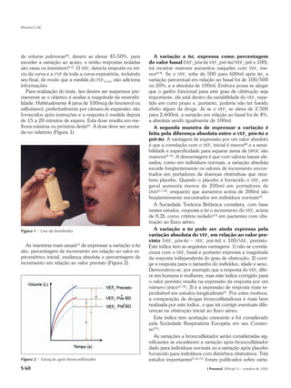 Pereira CAC




de volume pulmonar(4), devem se elevar 45-50%, para               A variação a Bd, expressa como percentagem
exceder a variação ao acaso, e então respostas isoladas        do valor basal (VEF1 pós-Bd VEF1 pré-Bd/VEF1 pré x 100),
são raras ou inexistem(4,5). O VEF1 detecta resposta no iní-   irá mostrar maiores aumentos naqueles com VEF1 me-
cio da curva e a CVF de toda a curva expiratória, incluindo    nor(8,9). Se o VEF1 sobe de 500 para 600ml após Bd, a
seu final, de modo que a medida do FEF25-75% não adiciona      variação percentual em relação ao basal foi de 100/500
informações.                                                   ou 20%, e a absoluta de 100ml. Embora possa se alegar
   Para realização do teste, Bds devem ser suspensos pre-      que o ganho funcional para este grau de obstrução seja
viamente se o objetivo é avaliar a magnitude da reversibi-     importante, ele está dentro da variabilidade do VEF1 repe-
lidade. Habitualmente 4 jatos de 100mcg de fenoterol ou        tido em curto prazo e, portanto, poderia não ter havido
salbutamol, preferivelmente por câmara de expansão, são        efeito algum da droga. Já se o VEF1 se eleva de 2.500
fornecidos após instruções e a resposta é medida depois        para 2.600ml, a variação em relação ao basal foi de 4%,
de 15 a 20 minutos de espera. Esta dose resulta em me-         a absoluta sendo igualmente de 100ml.
lhora máxima ou próxima desta(6). A dose deve ser anota-          A segunda maneira de expressar a variação é
da no relatório (Figura 1).                                    feita pela diferença absoluta entre o VEF1 pós-Bd e
                                                               pré-Bd. A vantagem da expressão por um valor absoluto
                                                               é que a correlação com o VEF1 inicial é menor(8) e a sensi-
                                                               bilidade e especificidade para separar asma de DPOC são
                                                               maiores(9,10). A desvantagem é que com valores basais ele-
                                                               vados, como em indivíduos normais, a variação absoluta
                                                               excede freqüentemente os valores de incremento encon-
                                                               trados em portadores de doenças obstrutivas que rece-
                                                               bem placebo. Quando o placebo é fornecido o VEF1 em
                                                               geral aumenta menos de 200ml em portadores de
                                                               DVO (11,12), enquanto que aumentos acima de 200ml são
                                                               freqüentemente encontrados em indivíduos normais(2).
                                                                  A Sociedade Torácica Britânica considera, com base
                                                               nestes estudos, resposta a Bd o incremento do VEF1 acima
                                                               de 0,2L como critério isolado(13) em pacientes com obs-
                                                               trução ao fluxo aéreo.
Figura 1 – Uso da bombinha                                        A variação a Bd pode ser ainda expressa pela
                                                               variação absoluta do VEF1 em relação ao valor pre-
                                                               visto (VEF1 pós-Bd – VEF1 pré-Bd) x 100/VEF1 previsto.
  As maneiras mais usuais(7) de expressar a variação a Bd      Este índice tem as seguintes vantagens: 1) não se correla-
são: percentagem de incremento em relação ao valor es-         ciona com o VEF1 basal e portanto expressa a magnitude
pirométrico inicial, mudança absoluta e percentagem de         da resposta independente do grau de obstrução; 2) corri-
incremento em relação ao valor previsto (Figura 2).            ge a resposta para o tamanho do indivíduo, idade e sexo.
                                                               Demonstrou-se, por exemplo que a resposta do VEF1 dife-
                                                               re em homens e mulheres, mas este índice corrigido para
                                                               o valor previsto resulta na expressão da resposta por um
                                                               número único(1,14); 3) é a expressão de resposta mais re-
                                                               produtível em estudos longitudinais(9). Por estes motivos,
                                                               a comparação de drogas broncodilatadoras é mais bem
                                                               realizada por este índice, o que irá corrigir eventuais dife-
                                                               renças na obstrução inicial ao fluxo aéreo.
                                                                  Este índice tem aceitação crescente e foi considerado
                                                               pela Sociedade Respiratória Européia em seu Consen-
                                                               so(15).
                                                                  As variações a broncodilatador serão consideradas sig-
                                                               nificantes se excederem a variação após broncodilatador
                                                               dado para indivíduos normais ou a variação após placebo
                                                               fornecido para indivíduos com distúrbios obstrutivos. Três
Figura 2 – Variação após broncodilatador                       estudos importantes(3,16,17) foram publicados sobre varia-
S 60                                                                                        J Pneumol 28(Supl 3) – outubro de 2002
 