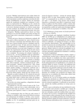 Espirometria




go-prazo. Medidas espirométricas para avaliar efeitos de     pressa de diversas maneiras – através de variação diária
curto-prazo ou efeitos agudos são apropriadas nos conta-     acima de 20% ou mais, desvio-padrão acima de 25L/
tos de exposições a poeiras orgânicas e uma faixa de subs-   min(27) ou comparando-se os valores no trabalho e fora
tâncias sensibilizantes ou tóxicas. Efeitos de exposição     por teste “t” de Student. Uma técnica mais sensível,
aguda são usualmente avaliados por mudanças a curto-         específica e certamente mais difícil, é inspecionar visual-
prazo na espirometria (ex. Mudança no VEF1 através do        mente os gráficos dos PFEs máximo, médio e mínimo diá-
primeiro turno da semana de trabalho). Ambos, teste pré      rios. Estes gráficos, quando examinados por interpretado-
e pós-turno deveriam preencher os critérios usuais para      res experientes, podem ser usados para investigar padrões
um teste aceitável. As medidas não devem ser confundi-       de PFE durante as exposições no trabalho e fora dele.
das por exposições não-ocupacionais recentes, tais como
o tabagismo. Medidas espirométricas devem ser feitas            7.2.2. Mudanças a longo prazo na função pulmonar
próximas ou no local de trabalho para evitar um lapso de        relativas ao trabalho
tempo longo entre a exposição ocupacional e a mudança           Foi determinada pela legislação trabalhista brasileira
funcional.                                                   (NR7 de 12/94) que os trabalhadores de qualquer em-
   O teste pré-turno deveria ser idealmente realizado 48     presa, com qualquer número de funcionários, que tenham
horas após a última exposição (ex. após o final de sema-     exposição a poeiras, façam radiografia de tórax e espiro-
na) e antes que a exposição seja reiniciada. Deve-se asse-   metria na admissão, na mudança de função e em diver-
gurar que a pessoa testada exerceu a atividade usual du-     sos intervalos determinados. Esta periodicidade irá de-
rante o período do teste. O teste pós-turno deveria ser      pender da natureza dos aerodispersóides, se fibrogênicos
conduzido quando o trabalhador experimenta sintomas          ou não, e do tempo de exposição (no caso dos não fibro-
de broncoespasmo ou se este teste é negativo ou o traba-     gênicos). Adesão estrita ao controle de qualidade nos la-
lhador não experimenta sintomas, depois de pelo menos        boratórios de função responsáveis pelos testes é essen-
seis, mas preferivelmente oito horas de exposição (um        cial para valorização adequada dos resultados e confiança
turno completo). Na presença de redução moderada a           nos estudos longitudinais.
severa do VEF1, um broncodilatador pode ser administra-         Espirometria é fácil de administrar, barata e segura, e
do e o efeito observado 10 minutos após. Os efeitos agu-     razoavelmente sensível para a detecção de doença pul-
dos de exposição ao VEF1 através de um turno são classi-     monar. Quando os resultados dos testes espirométricos
ficados como: nenhum efeito – um aumento ou declínio         são comparados com um limite inferior de referência trans-
consistente < 5%; efeito leve – declínio consistente de 5-   versal, a perda excessiva de função pulmonar será identi-
10%; efeito moderado – declínio consistente de 10 – 20%;     ficada adequadamente em trabalhadores com pulmões de
efeito acentuado – declínio consistente de > 20%. Antes      tamanho médio ou menor. Contudo, tais avaliações não
de se decidir mudar o estado de emprego com base nos         irão detectar perda precoce excessiva de função em tra-
efeitos agudos medidos, é importante confirmar que o         balhadores com tamanho pulmonar acima da média, isto
efeito é reprodutível. Três medidas repetidas (em sema-      é, acima de 100% do previsto. Particularmente para es-
nas sucessivas) são recomendadas para avaliar a consis-      tes indivíduos, mudanças na função pulmonar no tempo
tência dos efeitos agudos, desde que não envolva riscos.     deveriam ser incluídas num programa de triagem para
   Quando se avalia a redução do VEF1 através do turno de    determinar se os resultados dos testes estão caindo mais
trabalho, a temperatura do espirômetro deveria ser ≥ 23oC    rapidamente do que o esperado.
nos testes feitos antes e depois para evitar um declínio        Perdas do VEF1 ou CVF no tempo podem ser estimadas
artificial do VEF1, dado pela correção inadequada do BTPS    simplesmente calculando-se a diferença entre os volumes
pré-turno.                                                   medidos em 2 pontos no tempo, ou desenhando-se uma
   De acordo com várias sugestões, o diagnóstico de asma     reta dos mínimos quadrados, e verificando-se sua inclina-
ocupacional pode ser feito:                                  ção, através das medidas periódicas no tempo para um
   1) medindo-se o PFE pelo menos 4 vezes ao dia, 3 me-      indivíduo.
didas feitas a cada vez com a maior selecionada, com a          Devido a que as estimativas da taxa individual de varia-
primeira feita logo ao acordar e outra no meio da tarde      ção se tornam mais precisas à medida que o tempo de
(17 horas), para capturar o maior e o menor (matinal) do     acompanhamento aumenta, perdas de VEF1 ou CVF deve-
PFE;                                                         riam ser estimadas a partir de medidas feitas num perío-
   2) a monitorização deve ser feita por pelo menos 2        do mínimo de 4 a 6 anos. A freqüência das medidas tem
semanas no trabalho e pelo menos dois finais de semana       menor impacto sobre a precisão do que o tempo de acom-
com afastamento do trabalho ou 10 dias, como necessá-        panhamento, mas medidas periódicas são necessárias para
rio, para identificar ou excluir mudanças relacionadas ao    detectar declínios rápidos de função pulmonar e para de-
trabalho no PFE. A variabilidade anormal pode ser ex-        tectar diferenças sistemáticas entre os exames no tempo.
J Pneumol 28(Supl 3) – outubro de 2002                                                                             S 71
 