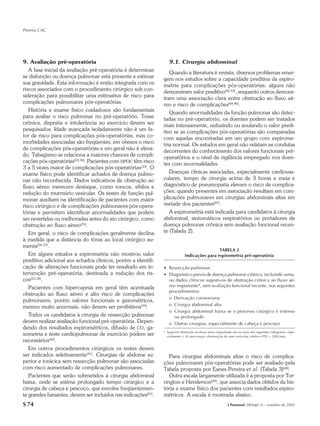 Pereira CAC




9. Avaliação pré-operatória                                       9.1. Cirurgia abdominal
   A fase inicial da avaliação pré-operatória é determinar        Quando a literatura é revista, diversos problemas emer-
se disfunção ou doença pulmonar está presente e estimar        gem nos estudos sobre a capacidade preditiva da espiro-
sua gravidade. Esta informação é então integrada com os        metria para complicações pós-operatórias: alguns não
riscos associados com o procedimento cirúrgico sob con-        demonstram valor preditivo(42,43), enquanto outros demons-
sideração para possibilitar uma estimativa de risco para       tram uma associação clara entre obstrução ao fluxo aé-
complicações pulmonares pós-operatórias.                       reo e risco de complicações(44-46).
   História e exame físico cuidadosos são fundamentais            Quando anormalidades da função pulmonar são detec-
para avaliar o risco pulmonar no pré-operatório. Tosse         tadas no pré-operatório, os doentes podem ser tratados
crônica, dispnéia e intolerância ao exercício devem ser        mais intensamente, reduzindo ou anulando o valor predi-
pesquisados. Idade avançada isoladamente não é um fa-          tivo se as complicações pós-operatórias são comparadas
tor de risco para complicações pós-operatórias, mas co-        com aquelas encontradas em um grupo com espirome-
morbidades associadas são freqüentes; em obesos o risco        tria normal. Os estudos em geral não relatam as condutas
de complicações pós-operatórias e em geral não é eleva-        decorrentes do conhecimento dos valores funcionais pré-
do. Tabagismo se relaciona a maiores chances de compli-        operatórios e o nível de vigilância empregado nos doen-
cações pós-operatórias(33,34). Pacientes com DPOC têm risco    tes com anormalidades.
3 a 5 vezes maior de complicações pós-operatórias(33). O
exame físico pode identificar achados de doença pulmo-            Doenças clínicas associadas, especialmente cardiovas-
nar não reconhecida. Dados indicativos de obstrução ao         culares, tempo de cirurgia acima de 3 horas e meia e
fluxo aéreo merecem destaque, como roncos, sibilos e           diagnóstico de pneumopatia elevam o risco de complica-
redução do murmúrio vesicular. Os testes de função pul-        ções; quando presentes em associação resultam em com-
monar auxiliam na identificação de pacientes com maior         plicações pulmonares em cirurgias abdominais altas em
risco cirúrgico e de complicações pulmonares pós-opera-        metade dos pacientes(47).
tórias e permitem identificar anormalidades que podem             A espirometria está indicada para candidatos à cirurgia
ser revertidas ou melhoradas antes do ato cirúrgico, como      abdominal, sintomáticos respiratórios ou portadores de
obstrução ao fluxo aéreo(35).                                  doença pulmonar crônica sem avaliação funcional recen-
   Em geral, o risco de complicações geralmente declina        te (Tabela 2).
à medida que a distância do tórax ao local cirúrgico au-
menta(36,37).
                                                                                              TABELA 2
   Em alguns estudos a espirometria não mostrou valor                        Indicações para espirometria pré-operatória
preditivo adicional aos achados clínicos, porém a identifi-
cação de alterações funcionais pode ter resultado em in-       • Ressecção pulmonar
tervenção pré-operatória, destinada a redução dos ris-         • Diagnóstico prévio de doença pulmonar crônica, incluindo asma,
cos(33,38).                                                      ou dados clínicos sugestivos de obstrução crônica ao fluxo aé-
   Pacientes com hipercapnia em geral têm acentuada              reo importante*, sem avaliação funcional recente, nos seguintes
                                                                 procedimentos:
obstrução ao fluxo aéreo e alto risco de complicações
                                                                 o Derivação coronariana
pulmonares, porém valores funcionais e gasométricos,
                                                                 o Cirurgia abdominal alta
mesmo muito anormais, não devem ser proibitivos(39).
                                                                 o Cirurgia abdominal baixa se o processo cirúrgico é extenso
   Todos os candidatos à cirurgia de ressecção pulmonar             ou prolongado
devem realizar avaliação funcional pré-operatória. Depen-        o Outras cirurgias, especialmente de cabeça e pescoço
dendo dos resultados espirométricos, difusão de CO, ga-
                                                               * Sugerem obstrução ao fluxo aéreo importante um ou mais dos seguintes: tabagismo, espe-
sometria e teste cardiopulmonar de exercício podem ser           cialmente > 30 anos-maço, diminuição do som vesicular, sibilos e PFE < 200L/min.
necessários(40).
   Em outros procedimentos cirúrgicos os testes devem
ser indicados seletivamente(41). Cirurgias de abdome su-          Para cirurgias abdominais altas o risco de complica-
perior e torácica sem ressecção pulmonar são associadas        ções pulmonares pós-operatórias pode ser avaliado pela
com risco aumentado de complicações pulmonares.                Tabela proposta por Eanes Pereira et al. (Tabela 3)(48).
   Pacientes que serão submetidos à cirurgia abdominal            Outra escala largamente utilizada é a proposta por Tor-
baixa, onde se estima prolongado tempo cirúrgico e a           rington e Henderson(49), que associa dados obtidos da his-
cirurgia de cabeça e pescoço, que envolve freqüentemen-        tória e exame físico dos pacientes com resultados espiro-
te grandes fumantes, devem ser incluídos nas indicações(41).   métricos. A escala é mostrada abaixo.
S 74                                                                                                     J Pneumol 28(Supl 3) – outubro de 2002
 