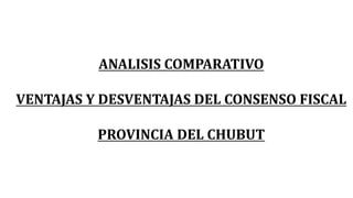 ANALISIS COMPARATIVO
VENTAJAS Y DESVENTAJAS DEL CONSENSO FISCAL
PROVINCIA DEL CHUBUT
 