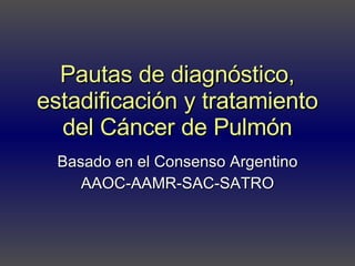 Pautas de diagnóstico, estadificación y tratamiento del Cáncer de Pulmón Basado en el Consenso Argentino AAOC-AAMR-SAC-SATRO 