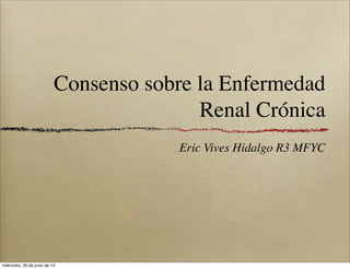 Consenso sobre la Enfermedad
Renal Crónica
Eric Vives Hidalgo R3 MFYC
miércoles, 26 de junio de 13
 