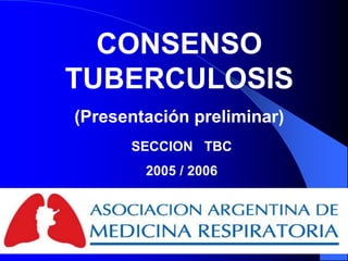 CONSENSO
TUBERCULOSIS
(Presentación preliminar)
SECCION TBC
2005 / 2006
 