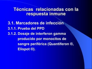 Técnicas relacionadas con la
respuesta inmune
3.1. Marcadores de infección
3.1.1. Prueba del PPD
3.1.2. Dosaje de interferon gamma
producido por monocitos de
sangre periférica (Quantiferon ®,
Elispot ®).
 