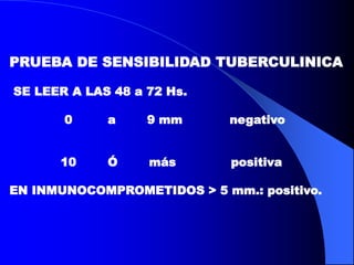 PRUEBA DE SENSIBILIDAD TUBERCULINICA
SE LEER A LAS 48 a 72 Hs.
0 a 9 mm negativo
10 Ó más positiva
EN INMUNOCOMPROMETIDOS > 5 mm.: positivo.
 