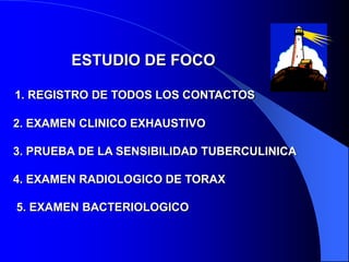 ESTUDIO DE FOCO
1. REGISTRO DE TODOS LOS CONTACTOS
2. EXAMEN CLINICO EXHAUSTIVO
3. PRUEBA DE LA SENSIBILIDAD TUBERCULINICA
4. EXAMEN RADIOLOGICO DE TORAX
5. EXAMEN BACTERIOLOGICO
 