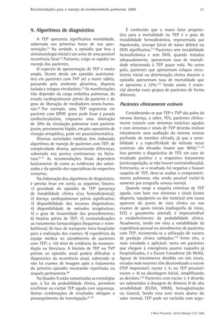 Recomendações para o manejo da tromboembolia pulmonar, 2009                                                21




9. Algoritmos de diagnóstico                              É conhecido que o maior fator prognós-
                                                      tico para a mortalidade na TEP é o grau de
    A TEP apresenta significativa mortalidade,        instabilidade hemodinâmica, representada por
sobretudo nas primeiras horas de sua apre-            hipotensão, síncope (sinal de baixo débito) ou
sentação.(1) Na verdade, o episódio que leva a        DVD significativa.(11) Pacientes sem instabilidade
sintomatologia inicial é um aviso de uma possível     hemodinâmica e sem DVD, quando tratados
recorrência fatal.(2) Portanto, exige-se rapidez no   adequadamente, apresentam taxa de mortali-
manejo dos pacientes.                                 dade relacionada à TEP quase nula. No outro
    O espectro de apresentação de TEP é muito         polo, pacientes que apresentam colapso circu-
amplo. Ocorre desde um episódio assintomá-            latório inicial ou deterioração clínica durante o
tico em pacientes com TVP até a morte súbita,         episódio apresentam taxa de mortalidade que
passando pela síndrome pleurítica, dispneia           se aproxima a 32%.(12) Sendo assim, é essen-
isolada e colapso circulatório.(3) As manifestações   cial abordar esses grupos de pacientes de forma
irão depender da carga embólica pulmonar, do          diferente.
estado cardiopulmonar prévio do paciente e do
grau de liberação de mediadores neuro-humo-           Pacientes clinicamente estáveis
rais.(4) Por exemplo, uma TEP segmentar em
paciente com DPOC grave pode levar à parada               Considerando-se que TEP e TVP são polos da
cardiocirculatória, enquanto uma obstrução            mesma doença, a saber, TEV, pacientes clinica-
de 30% da circulação pulmonar num paciente            mente estáveis com sintomas torácicos agudos
jovem, previamente hígido, em pós-operatório de       e com sintomas e sinais de TVP deverão realizar
cirurgia ortopédica, pode ser paucissintomática.      inicialmente uma avaliação do sistema venoso
    Diversas sociedades médicas têm elaborado         profundo do membro afetado, já que a sensi-
algoritmos de manejo de pacientes com TEP, de         bilidade e a especificidade do método nesse
complexidade diversa, apresentando diferenças,        contexto são elevadas (maior que 90%).(13,14)
sobretudo nos pontos controversos na litera-          Isso permite o diagnóstico de TEV em caso de
tura.(5-7) As recomendações finais dependem           resultado positivo e o respectivo tratamento
basicamente de como as evidências são valori-         (anticoagulação, se não houver contraindicação).
zadas e da opinião dos especialistas do respectivo    Entretanto, se o resultado foi negativo e houver
consenso.                                             suspeita de TEP, deve-se avaliar o comprometi-
    Na elaboração dos algoritmos de diagnóstico,      mento pulmonar, não sendo possível excluí-la
é preciso levar em conta os seguintes fatores:        somente por ecografia venosa normal.
1) gravidade do episódio de TEP (presença                 Quando surge a suspeita criteriosa de TEP
de instabilidade clínica e/ou hemodinâmica);          aguda, com base nos sintomas e sinais (como
2) doença cardiopulmonar prévia significativa;        dispneia, taquipneia ou dor torácica) sem causa
3) disponibilidade dos recursos diagnósticos;         aparente do ponto de vista clínico ou nos
4) disponibilidade de métodos terapêuticos;           exames de apoio iniciais (radiografia de tórax,
5) o grau de invasividade dos procedimentos;          ECG e gasometria arterial), é imprescindível
6) história prévia de TEP; 7) contraindicações        o estabelecimento da probabilidade clínica.
ao tratamento farmacológico (heparinas e trom-        Atualmente, tendo em vista a variabilidade da
bolíticos); 8) risco de transporte intra-hospitalar   experiência pessoal no atendimento de pacientes
para a realização dos exames; 9) experiência da       com TEP, recomenda-se a utilização de escores
equipe médica no atendimento de pacientes             de predição clínica validados.(15) Entre eles, o
com TEP; e 10) nível de evidência da recomen-         mais estudado e aplicável, tanto em pacientes
dação na literatura. A história de TEP ou TVP         que chegam à emergência quanto naqueles já
prévias ao episódio atual poderá dificultar o         hospitalizados, é o Escore Canadense (de Wells).
diagnóstico da recorrência atual, sobretudo se        Apesar de inicialmente dividido em três níveis,
não há exames de imagem após o tratamento             estudos mais recentes têm dicotomizado o escore
do primeiro episódio mostrando reperfusão ou          (TEP improvável: escore ≤ 4; ou TEP provável:
sequela permanente.(8)                                escore > 4) na abordagem inicial, simplificando
    No Quadro 9 estão sumarizadas as estratégias      as decisões.(16) Pacientes com escore ≤ 4 deverão
que, à luz da probabilidade clínica, permitem         ser submetidos à dosagem de dímeros D de alta
confirmar ou excluir TEP aguda com segurança.         sensibilidade (ELISA, VIDAS, hemaglutinação
Outras combinações de resultados obrigam o            ou Liatest). Sendo essa com níveis abaixo do
prosseguimento da investigação.(9,10)                 valor normal, TEP pode ser excluída com segu-


                                                                        J Bras Pneumol. 2010;36(supl.1):S1-S68
 