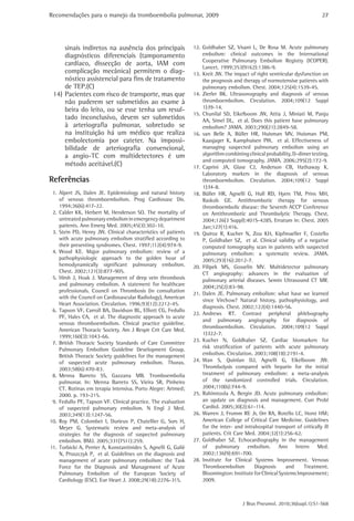 Recomendações para o manejo da tromboembolia pulmonar, 2009                                                                 27




     sinais indiretos na ausência dos principais                12. Goldhaber SZ, Visani L, De Rosa M. Acute pulmonary
     diagnósticos diferenciais (tamponamento                        embolism: clinical outcomes in the International
                                                                    Cooperative Pulmonary Embolism Registry (ICOPER).
     cardíaco, dissecção de aorta, IAM com
                                                                    Lancet. 1999;353(9162):1386-9.
     complicação mecânica) permitem o diag-                     13. Kreit JW. The impact of right ventricular dysfunction on
     nóstico assistencial para fins de tratamento                   the prognosis and therapy of normotensive patients with
     de TEP.(C)                                                     pulmonary embolism. Chest. 2004;125(4):1539-45.
 14) Pacientes com risco de transporte, mas que                 14. Zierler BK. Ultrasonography and diagnosis of venous
     não puderem ser submetidos ao exame à                          thromboembolism. Circulation. 2004;109(12 Suppl
     beira do leito, ou se esse tenha um resul-                     1):I9-14.
                                                                15. Chunilal SD, Eikelboom JW, Attia J, Miniati M, Panju
     tado inconclusivo, devem ser submetidos                        AA, Simel DL, et al. Does this patient have pulmonary
     à arteriografia pulmonar, sobretudo se                         embolism? JAMA. 2003;290(21):2849-58.
     na instituição há um médico que realiza                    16. van Belle A, Büller HR, Huisman MV, Huisman PM,
     embolectomia por cateter. Na impossi-                          Kaasjager K, Kamphuisen PW, et al. Effectiveness of
     bilidade de arteriografia convencional,                        managing suspected pulmonary embolism using an
     a angio-TC com multidetectores é um                            algorithm combining clinical probability, D-dimer testing,
                                                                    and computed tomography. JAMA. 2006;295(2):172-9.
     método aceitável.(C)                                       17. Caprini JA, Glase CJ, Anderson CB, Hathaway K.
                                                                    Laboratory markers in the diagnosis of venous
Referências                                                         thromboembolism. Circulation. 2004;109(12 Suppl
                                                                    1):I4-8.
 1. Alpert JS, Dalen JE. Epidemiology and natural history       18. Büller HR, Agnelli G, Hull RD, Hyers TM, Prins MH,
    of venous thromboembolism. Prog Cardiovasc Dis.                 Raskob GE. Antithrombotic therapy for venous
    1994;36(6):417-22.                                              thromboembolic disease: the Seventh ACCP Conference
 2. Calder KK, Herbert M, Henderson SO. The mortality of            on Antithrombotic and Thrombolytic Therapy. Chest.
    untreated pulmonary embolism in emergency department            2004;126(3 Suppl):401S-428S. Erratum in: Chest. 2005
    patients. Ann Emerg Med. 2005;45(3):302-10.                     Jan;127(1):416.
 3. Stein PD, Henry JW. Clinical characteristics of patients    19. Quiroz R, Kucher N, Zou KH, Kipfmueller F, Costello
    with acute pulmonary embolism stratified according to           P, Goldhaber SZ, et al. Clinical validity of a negative
    their presenting syndromes. Chest. 1997;112(4):974-9.           computed tomography scan in patients with suspected
 4. Wood KE. Major pulmonary embolism: review of a                  pulmonary embolism: a systematic review. JAMA.
    pathophysiologic approach to the golden hour of                 2005;293(16):2012-7.
    hemodynamically significant pulmonary embolism.             20. Filipek MS, Gosselin MV. Multidetector pulmonary
    Chest. 2002;121(3):877-905.                                     CT angiography: advances in the evaluation of
 5. Hirsh J, Hoak J. Management of deep vein thrombosis             pulmonary arterial diseases. Semin Ultrasound CT MR.
    and pulmonary embolism. A statement for healthcare              2004;25(2):83-98.
    professionals. Council on Thrombosis (in consultation
                                                                21. Dalen JE. Pulmonary embolism: what have we learned
    with the Council on Cardiovascular Radiology), American
                                                                    since Virchow? Natural history, pathophysiology, and
    Heart Association. Circulation. 1996;93(12):2212-45.
                                                                    diagnosis. Chest. 2002;122(4):1440-56.
 6. Tapson VF, Carroll BA, Davidson BL, Elliott CG, Fedullo
                                                                22. Andrews RT. Contrast peripheral phlebography
    PF, Hales CA, et al. The diagnostic approach to acute
                                                                    and pulmonary angiography for diagnosis of
    venous thromboembolism. Clinical practice guideline.
                                                                    thromboembolism. Circulation. 2004;109(12 Suppl
    American Thoracic Society. Am J Respir Crit Care Med.
                                                                    1):I22-7.
    1999;160(3):1043-66.
                                                                23. Kucher N, Goldhaber SZ. Cardiac biomarkers for
 7. British Thoracic Society Standards of Care Committee
    Pulmonary Embolism Guideline Development Group.                 risk stratification of patients with acute pulmonary
    British Thoracic Society guidelines for the management          embolism. Circulation. 2003;108(18):2191-4.
    of suspected acute pulmonary embolism. Thorax.              24. Wan S, Quinlan DJ, Agnelli G, Eikelboom JW.
    2003;58(6):470-83.                                              Thrombolysis compared with heparin for the initial
 8. Menna Barreto SS, Gazzana MB. Tromboembolia                     treatment of pulmonary embolism: a meta-analysis
    pulmonar. In: Menna Barreto SS, Vieira SR, Pinheiro             of the randomized controlled trials. Circulation.
    CT. Rotinas em terapia intensiva. Porto Alegre: Artmed;         2004;110(6):744-9.
    2000. p. 193-215.                                           25. Rahimtoola A, Bergin JD. Acute pulmonary embolism:
 9. Fedullo PF, Tapson VF. Clinical practice. The evaluation        an update on diagnosis and management. Curr Probl
    of suspected pulmonary embolism. N Engl J Med.                  Cardiol. 2005;30(2):61-114.
    2003;349(13):1247-56.                                       26. Warren J, Fromm RE Jr, Orr RA, Rotello LC, Horst HM;
10. Roy PM, Colombet I, Durieux P, Chatellier G, Sors H,            American College of Critical Care Medicine. Guidelines
    Meyer G. Systematic review and meta-analysis of                 for the inter- and intrahospital transport of critically ill
    strategies for the diagnosis of suspected pulmonary             patients. Crit Care Med. 2004;32(1):256-62.
    embolism. BMJ. 2005;331(7511):259.                          27. Goldhaber SZ. Echocardiography in the management
11. Torbicki A, Perrier A, Konstantinides S, Agnelli G, Galiè       of pulmonary embolism. Ann Intern Med.
    N, Pruszczyk P, et al. Guidelines on the diagnosis and          2002;136(9):691-700.
    management of acute pulmonary embolism: the Task            28. Institute for Clinical Systems Improvement. Venous
    Force for the Diagnosis and Management of Acute                 Thromboembolism         Diagnosis      and    Treatment.
    Pulmonary Embolism of the European Society of                   Bloomington: Institute for Clinical Systems Improvement;
    Cardiology (ESC). Eur Heart J. 2008;29(18):2276-315.            2009.



                                                                                       J Bras Pneumol. 2010;36(supl.1):S1-S68
 