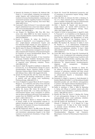 Recomendações para o manejo da tromboembolia pulmonar, 2009                                                               31




 9. Dolovich LR, Ginsberg JS, Douketis JD, Holbrook AM,        21. Glazier RL, Crowell EB. Randomized prospective trial
    Cheah G. A meta-analysis comparing low-molecular-              of continuous vs intermittent heparin therapy. JAMA.
    weight heparins with unfractionated heparin in the             1976;236(12):1365-7.
    treatment of venous thromboembolism: examining some        22. Bates SM, Weitz JI, Johnston M, Hirsh J, Ginsberg JS.
    unanswered questions regarding location of treatment,          Use of a fixed activated partial thromboplastin time
    product type, and dosing frequency. Arch Intern Med.           ratio to establish a therapeutic range for unfractionated
    2000;160(2):181-8.                                             heparin. Arch Intern Med. 2001;161(3):385-91.
10. Couturaud F, Julian JA, Kearon C. Low molecular weight     23. Hirsh J, Raschke R. Heparin and low-molecular-
    heparin administered once versus twice daily in patients       weight heparin: the Seventh ACCP Conference on
    with venous thromboembolism: a meta-analysis. Thromb           Antithrombotic and Thrombolytic Therapy. Chest.
    Haemost. 2001;86(4):980-4.                                     2004;126(3 Suppl):188S-203S.
11. van Dongen CJ, MacGillavry MR, Prins MH. Once              24. Torbicki A, Perrier A, Konstantinides S, Agnelli G, Galiè
    versus twice daily LMWH for the initial treatment of           N, Pruszczyk P, et al. Guidelines on the diagnosis and
    venous thromboembolism. Cochrane Database Syst Rev.            management of acute pulmonary embolism: the Task
    2005;(3):CD003074.                                             Force for the Diagnosis and Management of Acute
12. Kearon C, Ginsberg JS, Julian JA, Douketis J,                  Pulmonary Embolism of the European Society of
    Solymoss S, Ockelford P, et al. Comparison of fixed-           Cardiology (ESC). Eur Heart J. 2008;29(18):2276-315.
    dose weight-adjusted unfractionated heparin and            25. Büller HR, Davidson BL, Decousus H, Gallus A, Gent
    low-molecular-weight heparin for acute treatment of            M, Piovella F, et al. Subcutaneous fondaparinux
    venous thromboembolism. JAMA. 2006;296(8):935-42.              versus intravenous unfractionated heparin in the initial
13. Merli G, Spiro TE, Olsson CG, Abildgaard U, Davidson BL,       treatment of pulmonary embolism. N Engl J Med.
    Eldor A, et al. Subcutaneous enoxaparin once or twice          2003;349(18):1695-702. Erratum in: N Engl J Med.
    daily compared with intravenous unfractionated heparin         2004;350(4):423.
    for treatment of venous thromboembolic disease. Ann        26. Levine MN, Hirsh J, Gent M, Turpie AG, Cruickshank M,
    Intern Med. 2001;134(3):191-202.                               Weitz J, et al. A randomized trial comparing activated
14. British Thoracic Society Standards of Care Committee           thromboplastin time with heparin assay in patients with
    Pulmonary Embolism Guideline Development Group.                acute venous thromboembolism requiring large daily
    British Thoracic Society guidelines for the management         doses of heparin. Arch Intern Med. 1994;154(1):49-56.
    of suspected acute pulmonary embolism. Thorax.             27. Warkentin TE. Heparin-induced thrombocytopenia:
    2003;58(6):470-83.                                             diagnosis        and      management.         Circulation.
15. Kearon C, Kahn SR, Agnelli G, Goldhaber S, Raskob GE,          2004;110(18):e454-8.
    Comerota AJ, et al. Antithrombotic therapy for venous      28. Morris TA, Castrejon S, Devendra G, Gamst AC.
    thromboembolic disease: American College of Chest              No difference in risk for thrombocytopenia during
    Physicians Evidence-Based Clinical Practice Guidelines         treatment of pulmonary embolism and deep venous
    (8th Edition). Chest. 2008;133(6 Suppl):454S-545S.             thrombosis with either low-molecular-weight heparin
16. Gerlach AT, Pickworth KK, Seth SK, Tanna SB, Barnes            or unfractionated heparin: a metaanalysis. Chest.
    JF. Enoxaparin and bleeding complications: a review            2007;132(4):1131-9.
    in patients with and without renal insufficiency.          29. Greinacher A, Völpel H, Janssens U, Hach-Wunderle V,
    Pharmacotherapy. 2000;20(7):771-5.                             Kemkes-Matthes B, Eichler P, et al. Recombinant hirudin
17. Cestac P, Bagheri H, Lapeyre-Mestre M, Sié P, Fouladi A,       (lepirudin) provides safe and effective anticoagulation
    Maupas E, et al. Utilisation and safety of low molecular       in patients with heparin-induced thrombocytopenia: a
    weight heparins: prospective observational study in            prospective study. Circulation. 1999;99(1):73-80.
    medical inpatients. Drug Saf. 2003;26(3):197-207.          30. Gallus A, Jackaman J, Tillett J, Mills W, Wycherley
18. Spinler SA, Inverso SM, Cohen M, Goodman SG,                   A. Safety and efficacy of warfarin started early after
    Stringer KA, Antman EM, et al. Safety and efficacy of          submassive venous thrombosis or pulmonary embolism.
    unfractionated heparin versus enoxaparin in patients           Lancet. 1986;2(8519):1293-6.
    who are obese and patients with severe renal impairment:   31. Rosiello RA, Chan CK, Tencza F, Matthay RA. Timing
    analysis from the ESSENCE and TIMI 11B studies. Am             of oral anticoagulation therapy in the treatment of
    Heart J. 2003;146(1):33-41.                                    angiographically proven acute pulmonary embolism.
19. Wilson SJ, Wilbur K, Burton E, Anderson DR. Effect             Arch Intern Med. 198;147(8):1469-73.
    of patient weight on the anticoagulant response to         32. Hull RD, Raskob GE, Rosenbloom D, Panju AA, Brill-
    adjusted therapeutic dosage of low-molecular- weight           Edwards P, Ginsberg JS, et al. Heparin for 5 days
    heparin for the treatment of venous thromboembolism.           as compared with 10 days in the initial treatment
    Haemostasis. 2001;31(1):42-8.                                  of proximal venous thrombosis. N Engl J Med.
20. Hull RD, Raskob GE, Hirsh J, Jay RM, Leclerc JR, Geerts        1990;322(18):1260-4.
    WH, et al. Continuous intravenous heparin compared         33. Institute for Clinical Systems Improvement. Venous
    with intermittent subcutaneous heparin in the initial          Thromboembolism          Diagnosis    and      Treatment.
    treatment of proximal-vein thrombosis. N Engl J Med.           Bloomington: Institute for Clinical System Improvement;
    1986;315(18):1109-14.                                          2009.




                                                                                     J Bras Pneumol. 2010;36(supl.1):S1-S68
 