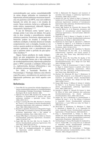 Recomendações para o manejo da tromboembolia pulmonar, 2009                                                             63




contraindicações por outras comorbidades).(B)                    8. Rich S, Rabinovitch M. Diagnosis and treatment of
As várias drogas utilizadas no tratamento da                        secondary (non-category 1) pulmonary hypertension.
                                                                    Circulation. 2008;118(21):2190-9.
hipertensão arterial pulmonar mostraram benefí-                  9. Heinrich M, Uder M, Tscholl D, Grgic A, Kramann B,
cios em pacientes com HPTC, mas com evidência                       Schäfers HJ. CT scan findings in chronic thromboembolic
baseada em séries de casos e em estudos de                          pulmonary hypertension: predictors of hemodynamic
coorte. Nesse contexto, inclui-se a utilização de                   improvement after pulmonary thromboendarterectomy.
                                                                    Chest. 2005;127(5):1606-13.
óxido nítrico, epoprostenol, sildenafil, iloprost,              10. Hoeper MM, Barberà JA, Channick RN, Hassoun PM,
treprostinil e bosentana.(15-22)                                    Lang IM, Manes A, et al. Diagnosis, assessment, and
    O uso de fármacos como “ponte” para a                           treatment of non-pulmonary arterial hypertension
cirurgia ainda é um tema em debate. Em geral,                       pulmonary hypertension. J Am Coll Cardiol. 2009;54(1
não se deve retardar o procedimento visando                         Suppl):S85-96.
                                                                11. Dartevelle P, Fadel E, Mussot S, Chapelier A, Hervé P,
otimizar o paciente. Entretanto, alguns pacientes                   de Perrot M, et al. Chronic thromboembolic pulmonary
limítrofes podem ser levados à cirurgia em                          hypertension. Eur Respir J. 2004;23(4):637-48.
melhores condições. A decisão deverá ser tomada                 12. Bonderman D, Skoro-Sajer N, Jakowitsch J, Adlbrecht
conjuntamente com o cirurgião, levando-se em                        C, Dunkler D, Taghavi S, et al. Predictors of outcome
                                                                    in chronic thromboembolic pulmonary hypertension.
conta o quanto poderá ser reduzida a resistência                    Circulation. 2007;115(16):2153-8.
vascular pulmonar com o procedimento para                       13. Jamieson SW, Kapelanski DP, Sakakibara N, Manecke
que o paciente tolere o período do pós-opera-                       GR, Thistlethwaite PA, Kerr KM, et al. Pulmonary
tório imediato.(10)                                                 endarterectomy: experience and lessons learned in
    Alguns fatores predizem de modo indepen-                        1,500 cases. Ann Thorac Surg. 2003;76(5):1457-62;
                                                                    discussion 1462-4.
dente um pior prognóstico dos pacientes com                     14. Genta PR, Jatene FB, Terra-Filho M. Quality of life
HPTC. Os principais fatores são a não realização                    and shortness of breath before and after pulmonary
de tromboendarterectomia, hipertensão pulmonar                      thromboendarterectomy. Am J Respir Crit Care Med.
grave e HPTC associada a condições clínicas (por                    2002;165(Suppl 1):A329.
                                                                15. Kramm T, Eberle B, Krummenauer F, Guth S, Oelert
ex., esplenectomia, doenças inflamatórias e uso                     H, Mayer E. Inhaled iloprost in patients with chronic
de cateteres venosos permanentes).(12)                              thromboembolic pulmonary hypertension: effects
    Em 2005, a Sociedade Brasileira de                              before and after pulmonary thromboendarterectomy.
Pneumologia e Tisiologia elaborou uma diretriz                      Ann Thorac Surg. 2003;76(3):711-8.
                                                                16. Ghofrani HA, Schermuly RT, Rose F, Wiedemann R,
específica para o atendimento de pacientes com                      Kohstall MG, Kreckel A, et al. Sildenafil for long-term
hipertensão pulmonar, que inclui aqueles com                        treatment of nonoperable chronic thromboembolic
HPTC.(23)                                                           pulmonary hypertension. Am J Respir Crit Care Med.
                                                                    2003;167(8):1139-41.
                                                                17. Hoeper MM, Kramm T, Wilkens H, Schulze C, Schäfers
Referências                                                         HJ, Welte T, et al. Bosentan therapy for inoperable
                                                                    chronic thromboembolic pulmonary hypertension.
 1. Terra-Filho M. Uso racional dos métodos diagnósticos na
                                                                    Chest. 2005;128(4):2363-7.
    doença tromboembólica pulmonar. In: Sociedade Brasileira
                                                                18. Imanaka H, Miyano H, Takeuchi M, Kumon K, Ando
    de Pneumologia e Tisiologia. Pneumologia - Atualização e
                                                                    M. Effects of nitric oxide inhalation after pulmonary
    Reciclagem. Rio de Janeiro: Revinter; 2004.
 2. Nijkeuter M, Hovens MM, Davidson BL, Huisman MV.                thromboendarterectomy for chronic pulmonary
    Resolution of thromboemboli in patients with acute              thromboembolism. Chest. 2000;118(1):39-46.
    pulmonary embolism: a systematic review. Chest.             19. Hughes RJ, Jais X, Bonderman D, Suntharalingam J,
    2006;129(1):192-7.                                              Humbert M, Lang I, et al. The efficacy of bosentan
 3. Pengo V, Lensing AW, Prins MH, Marchiori A, Davidson            in inoperable chronic thromboembolic pulmonary
    BL, Tiozzo F, et al. Incidence of chronic thromboembolic        hypertension: a 1-year follow-up study. Eur Respir J.
    pulmonary hypertension after pulmonary embolism. N              2006;28(1):138-43.
    Engl J Med. 2004;350(22):2257-64.                           20. Skoro-Sajer N, Bonderman D, Wiesbauer F, Harja
 4. Becattini C, Agnelli G, Pesavento R, Silingardi M, Poggio       E, Jakowitsch J, Klepetko W, et al. Treprostinil for
    R, Taliani MR, et al. Incidence of chronic thromboembolic       severe inoperable chronic thromboembolic pulmonary
    pulmonary hypertension after a first episode of                 hypertension. J Thromb Haemost. 2007;5(3):483-9.
    pulmonary embolism. Chest. 2006;130(1):172-5.               21. Krug S, Hammerschmidt S, Pankau H, Wirtz H,
 5. Hoeper MM, Mayer E, Simonneau G, Rubin LJ. Chronic              Seyfarth HJ. Acute improved hemodynamics following
    thromboembolic pulmonary hypertension. Circulation.             inhaled iloprost in chronic thromboembolic pulmonary
    2006;113(16):2011-20.                                           hypertension. Respiration. 2008;76(2):154-9.
 6. Auger WR, Kim NH, Kerr KM, Test VJ, Fedullo PF.             22. Suntharalingam J, Treacy CM, Doughty NJ, Goldsmith K,
    Chronic thromboembolic pulmonary hypertension. Clin             Soon E, Toshner MR, et al. Long-term use of sildenafil
    Chest Med. 2007;28(1):255-69, x.                                in inoperable chronic thromboembolic pulmonary
 7. Sbano JC, Tsutsui JM, Terra-Filho M, Mathias-Junior             hypertension. Chest. 2008;134(2):229-36.
    W. Papel da ecodopplercardiografia na avaliação             23. Sociedade Brasileira de Pneumologia e Tisiologia.
    da hipertensão arterial pulmonar. J Pneumol.                    Hipertensão pulmonar tromboembólica crônica. J Bras
    2004;30(1):78-86.                                               Pneumol. 2005;31(Suppl 2):S28-S31.



                                                                                     J Bras Pneumol. 2010;36(supl.1):S1-S68
 