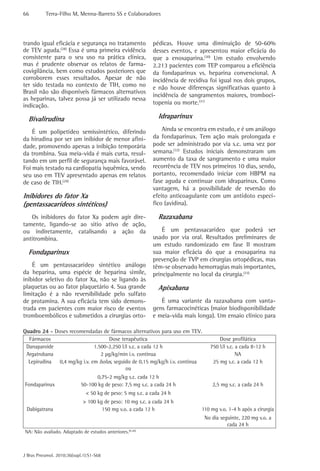 66         Terra-Filho M, Menna-Barreto SS e Colaboradores




trando igual eficácia e segurança no tratamento            pédicas. Houve uma diminuição de 50-60%
de TEV aguda.(28) Essa é uma primeira evidência            desses eventos, e apresentou maior eficácia do
consistente para o seu uso na prática clínica,             que a enoxaparina.(30) Um estudo envolvendo
mas é prudente observar os relatos de farma-               2.213 pacientes com TEP comparou a eficiência
covigilância, bem como estudos posteriores que             da fondaparinux vs. heparina convencional. A
corroborem esses resultados. Apesar de não                 incidência de recidiva foi igual nos dois grupos,
ter sido testada no contexto de TIH, como no               e não houve diferenças significativas quanto à
Brasil não são disponíveis fármacos alternativos
                                                           incidência de sangramentos maiores, tromboci-
as heparinas, talvez possa já ser utilizado nessa
indicação.                                                 topenia ou morte.(31)

  Bivalirudina                                                Idraparinux

    É um polipetídeo semissintético, diferindo                 Ainda se encontra em estudo, e é um análogo
da hirudina por ser um inibidor de menor afini-            da fondaparinux. Tem ação mais prolongada e
dade, promovendo apenas a inibição temporária              pode ser administrado por via s.c. uma vez por
da trombina. Sua meia-vida é mais curta, resul-            semana.(32) Estudos iniciais demonstraram um
tando em um perfil de segurança mais favorável.            aumento da taxa de sangramento e uma maior
Foi mais testado na cardiopatia isquêmica, sendo           recorrência de TEV nos primeiros 10 dias, sendo,
seu uso em TEV apresentado apenas em relatos               portanto, recomendado iniciar com HBPM na
de caso de TIH.(29)                                        fase aguda e continuar com idraparinux. Como
                                                           vantagem, há a possibilidade de reversão do
Inibidores do fator Xa                                     efeito anticoagulante com um antídoto especí-
(pentassacarídeos sintéticos)                              fico (avidina).

   Os inibidores do fator Xa podem agir dire-                 Razaxabana
tamente, ligando-se ao sitio ativo de ação,
ou indiretamente, catalisando a ação da                        É um pentassacarídeo que poderá ser
antitrombina.                                              usado por via oral. Resultados preliminares de
                                                           um estudo randomizado em fase II mostram
  Fondaparinux                                             sua maior eficácia do que a enoxaparina na
                                                           prevenção de TVP em cirurgias ortopédicas, mas
    É um pentassacarídeo sintético análogo                 têm-se observado hemorragias mais importantes,
da heparina, uma espécie de heparina símile,               principalmente no local da cirurgia.(33)
inibidor seletivo do fator Xa, não se ligando às
plaquetas ou ao fator plaquetário 4. Sua grande               Apixabana
limitação é a não reversibilidade pelo sulfato
de protamina. A sua eficácia tem sido demons-                 É uma variante da razaxabana com vanta-
trada em pacientes com maior risco de eventos              gens farmacocinéticas (maior biodisponibilidade
tromboembólicos e submetidos a cirurgias orto-             e meia-vida mais longa). Um ensaio clínico para

Quadro 24 - Doses recomendadas de fármacos alternativos para uso em TEV.
  Fármacos                         Dose terapêutica                                  Dose profilática
 Danaparoide                 1.500-2.250 UI s.c. a cada 12 h                     750 UI s.c. a cada 8-12 h
 Argatrobana                    2 μg/kg/min i.v. continua                                    NA
  Lepirudina 0,4 mg/kg i.v. em bolus, seguido de 0,15 mg/kg/h i.v. continua       25 mg s.c. a cada 12 h
                                           ou
                                  0,75-2 mg/kg s.c. cada 12 h
Fondaparinux                50-100 kg de peso: 7,5 mg s.c. a cada 24 h            2,5 mg s.c. a cada 24 h
                              < 50 kg de peso: 5 mg s.c. a cada 24 h
                             > 100 kg de peso: 10 mg s.c. a cada 24 h
 Dabigatrana                         150 mg v.o. a cada 12 h                  110 mg v.o. 1-4 h após a cirurgia
                                                                               No dia seguinte, 220 mg v.o. a
                                                                                         cada 24 h
NA: Não avaliado. Adaptado de estudos anteriores.(9,30)



J Bras Pneumol. 2010;36(supl.1):S1-S68
 