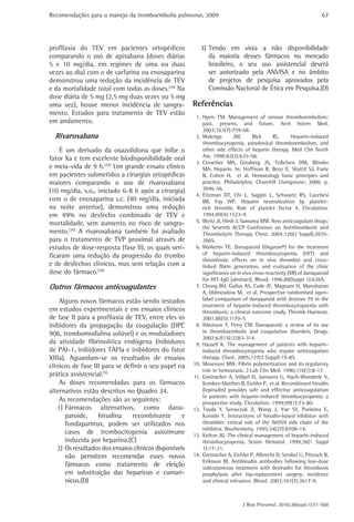 Recomendações para o manejo da tromboembolia pulmonar, 2009                                                       67




profilaxia do TEV em pacientes ortopédicos                3) Tendo em vista a não disponibilidade
comparando o uso de apixabana (doses diárias                 da maioria desses fármacos no mercado
5 e 10 mg/dia, em regimes de uma ou duas                     brasileiro, o seu uso assistencial deverá
vezes ao dia) com o de varfarina ou enoxaparina              ser autorizado pela ANVISA e no âmbito
demonstrou uma redução da incidência de TEV                  de projetos de pesquisa aprovados pela
e da mortalidade total com todas as doses.(34) Na            Comissão Nacional de Ética em Pesquisa.(D)
dose diária de 5 mg (2,5 mg duas vezes ou 5 mg
uma vez), houve menor incidência de sangra-            Referências
mento. Estudos para tratamento de TEV estão
                                                        1. Hyers TM. Management of venous thromboembolism:
em andamento.                                              past, present, and future. Arch Intern Med.
                                                           2003;163(7):759-68.
  Rivaroxabana                                          2. Walenga        JM,      Bick     RL.       Heparin-induced
                                                           thrombocytopenia, paradoxical thromboembolism, and
    É um derivado da oxazolidona que inibe o               other side effects of heparin therapy. Med Clin North
fator Xa e tem excelente biodisponibilidade oral           Am. 1998;82(3):635-58.
                                                        3. Crowther MA, Ginsberg JS, Tollefsen DM, Blinder
e meia-vida de 9 h.(29) Um grande ensaio clinico           MA. Heparin. In: Hoffman R, Benz E, Shattil SJ, Furie
em pacientes submetidos a cirurgias ortopédicas            B, Cohen H, et al. Hematology basic principles and
maiores comparando o uso de rivaroxabana                   practice. Philadelphia: Churchill Livingstone; 2000. p.
(10 mg/dia, v.o., iniciado 6-8 h após a cirurgia)          2046-56.
                                                        4. Eitzman DT, Chi L, Saggin L, Schwartz RS, Lucchesi
com o de enoxaparina s.c. (40 mg/dia, iniciada             BR, Fay WP. Heparin neutralization by platelet-
na noite anterior), demonstrou uma redução                 rich thrombi. Role of platelet factor 4. Circulation.
em 49% no desfecho combinado de TEV e                      1994;89(4):1523-9.
mortalidade, sem aumento no risco de sangra-            5. Weitz JI, Hirsh J, Samama MM. New anticoagulant drugs:
                                                           the Seventh ACCP Conference on Antithrombotic and
mento.(35) A rivaroxabana também foi avaliado              Thrombolytic Therapy. Chest. 2004;126(3 Suppl):265S-
para o tratamento de TVP proximal através de               286S.
estudos de dose-resposta (fase II), os quais veri-      6. Warketin TE. Danaparoid (Orgaran®) for the treatment
ficaram uma redução da progressão do trombo                of heparin-induced thrombocytopenia (HIT) and
                                                           thrombosis: effects on in vivo thrombin and cross-
e de desfechos clínicos, mas sem relação com a             linked fibrin generation, and evaluation of the clinic
dose do fármaco.(36)                                       significance on in vivo cross-reactivity (XR) of danaparoid
                                                           for HIT-IgG [abstract]. Blood. 1996;88(Suppl 1):626A.
Outros fármacos anticoagulantes                         7. Chong BH, Gallus AS, Cade JF, Magnani H, Manoharan
                                                           A, Oldmeadow M, et al. Prospective randomised open-
    Alguns novos fármacos estão sendo testados             label comparison of danaparoid with dextran 70 in the
                                                           treatment of heparin-induced thrombocytopaenia with
em estudos experimentais e em ensaios clínicos             thrombosis: a clinical outcome study. Thromb Haemost.
de fase II para a profilaxia de TEV, entre eles os         2001;86(5):1170-5.
inibidores da propagação da coagulação (DPC             8. Ibbotson T, Perry CM. Danaparoid: a review of its use
906, trombomodulina solúvel) e os moduladores              in thromboembolic and coagulation disorders. Drugs.
                                                           2002;62(15):2283-314.
da atividade fibrinolítica endógena (inibidores         9. Hassell K. The management of patients with heparin-
de PAI-1, inibidores TAFIa e inibidores do fator           induced thrombocytopenia who require anticoagulant
XIIIa). Aguardam-se os resultados de ensaios               therapy. Chest. 2005;127(2 Suppl):1S-8S.
clínicos de fase III para se definir o seu papel na    10. Mosesson MW. Fibrin polymerization and its regulatory
                                                           role in hemostasis. J Lab Clin Med. 1990;116(1):8-17.
prática assistencial.(5)                               11. Greinacher A, Völpel H, Janssens U, Hach-Wunderle V,
    As doses recomendadas para os fármacos                 Kemkes-Matthes B, Eichler P, et al. Recombinant hirudin
alternativos estão descritos no Quadro 24.                 (lepirudin) provides safe and effective anticoagulation
                                                           in patients with heparin-induced thrombocytopenia: a
    As recomendações são as seguintes:                     prospective study. Circulation. 1999;99(1):73-80.
   1) Fármacos alternativos, como dana-                12. Tsuda Y, Szewczuk Z, Wang J, Yue SY, Purisima E,
       paroide,    hirudina     recombinante       e       Konishi Y. Interactions of hirudin-based inhibitor with
       fondaparinux, podem ser utilizados nos              thrombin: critical role of the IleH59 side chain of the
                                                           inhibitor. Biochemistry. 1995;34(27):8708-14.
       casos de trombocitopenia autoimune              13. Kelton JG. The clinical management of heparin-induced
       induzida por heparina.(C)                           thrombocytopenia. Semin Hematol. 1999;36(1 Suppl
   2) Os resultados dos ensaios clínicos disponíveis       1):17-21.
       não permitem recomendar esses novos             14. Greinacher A, Eichler P, Albrecht D, Strobel U, Pötzsch B,
                                                           Eriksson BI. Antihirudin antibodies following low-dose
       fármacos como tratamento de eleição                 subcutaneous treatment with desirudin for thrombosis
       em substituição das heparinas e cumarí-             prophylaxis after hip-replacement surgery: incidence
       nicos.(D)                                           and clinical relevance. Blood. 2003;101(7):2617-9.



                                                                              J Bras Pneumol. 2010;36(supl.1):S1-S68
 
