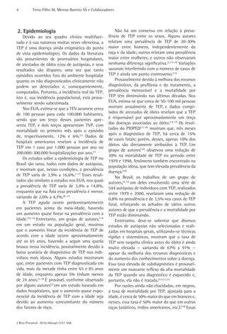4          Terra-Filho M, Menna-Barreto SS e Colaboradores




2. Epidemiologia                                          Não há um consenso em relação à preva-
    Devido ao seu quadro clínico multiface-           lência de TEP entre os sexos. Alguns autores
tado e à sua natureza muitas vezes silenciosa, a      relatam uma prevalência de TEP de 20-30%
TEP é uma doença ainda enigmática do ponto            maior entre homens, independentemente da
de vista epidemiológico. Os dados da literatura       raça e da idade; outros relatam uma prevalência
são provenientes de prontuários hospitalares,         maior entre mulheres; e outros não observaram
de atestados de óbito e/ou de autópsias, e seus       nenhuma diferença significativa.(2,15-19) Variações
resultados são díspares, uma vez que tanto            sazonais interferindo com o número de casos de
episódios ocorridos fora do ambiente hospitalar       TEP é ainda um ponto controverso.(13)
quanto os não diagnosticados clinicamente não             Provavelmente devido à melhora dos recursos
podem ser detectados e, consequentemente,             diagnósticos, da profilaxia e do tratamento, a
computados. Portanto, a incidência real da TEP,       prevalência mensurável e a mortalidade por
isto é, sua incidência populacional, está prova-      TEP têm diminuindo nas últimas décadas. Nos
velmente sendo subestimada.                           EUA, estima-se que cerca de 50-100 mil pessoas
    Nos EUA, estima-se que a TEV acomete cerca        morram anualmente de TEP, e dados compi-
de 100 pessoas para cada 100.000 habitantes,          lados de atestados de óbito revelam que a TEP
sendo que um terço desses pacientes apre-             é responsável por aproximadamente um terço
                                                      das doenças associadas ao óbito.(16,17) Os resul-
senta TEP, e dois terços apresentam TVP, com
                                                      tados do PIOPED(17,18) mostram que, três meses
mortalidade no primeiro mês após o episódio
                                                      após o diagnóstico de TEP, há cerca de 15%
de, respectivamente, 12% e 6%.(1) Dados de
                                                      de casos fatais; porém, desses, apenas 10% dos
hospitais americanos revelam a incidência de
                                                      óbitos são diretamente atribuídos à TEP. Um
TEP em 1 caso por 1.000 pessoas por ano ou
                                                      grupo de autores(10) observou uma redução de
200.000-300.000 hospitalizações por ano.(1)
                                                      30% na mortalidade de TEP no período entre
    Os estudos sobre a epidemiologia de TEP no
                                                      1979 e 1998, fenômeno também encontrado na
Brasil são raros, todos com dados de autópsias,
                                                      população idosa, que tem elevada prevalência da
e mostram que, nessas condições, a prevalência
                                                      doença.(20)
de TEP varia de 3,9% a 16,6%.(1-7) Esses resul-
                                                          No Brasil, os trabalhos de um grupo de
tados são similares a estudos nos EUA, nos quais      autores,(4,12) um deles envolvendo uma série de
a prevalência de TEP varia de 3,4% a 14,8%,           544 autópsias de indivíduos com TEP, realizados
enquanto que na Ásia essa prevalência é menor,        entre 1979 e 2000, revelaram uma redução de
variando de 2,0% a 4,7%.(8-11)                        0,8% na prevalência e de 3,5% nos casos de TEP
    A TEP aguda ocorre predominantemente              fatal, reforçando os achados de vários outros
em pacientes acima da meia-idade, havendo             autores de que a prevalência e a mortalidade por
um aumento quase linear na prevalência com a          TEP estão diminuindo.
idade.(10-12) Entretanto, um grupo de autores,(13)        Entretanto, deve-se salientar que diversos
em um estudo na população geral, mostrou              estudos de autópsias não selecionadas e reali-
que o aumento linear da incidência de TEP de          zadas em hospitais gerais, utilizando-se técnicas
acordo com a idade ocorre aproximadamente             rígidas e sistemáticas, mostram que a taxa de
até os 65 anos, havendo a seguir uma queda            TEP sem suspeita clínica antes do óbito é ainda
brusca nessa incidência, possivelmente devido à       muito elevada — variando de 67% a 91% —
baixa acurácia de diagnóstico de TEP nos indi-        apesar da melhoria dos recursos diagnósticos e
víduos mais idosos. Alguns estudos mostraram          do aumento dos conhecimentos sobre a doença.
que, entre pacientes com TEP diagnosticada em         Essa taxa elevada de subdiagnóstico é provavel-
vida, mais da metade tinha entre 65 e 85 anos         mente um marcante reflexo da alta mortalidade
de idade, enquanto apenas 5% tinham menos             da TEP quando seu diagnóstico é esquecido e,
de 24 anos.(3,14) É provável, conforme observado      portanto, ela não é tratada.(4,5,13,21)
por alguns autores(2) em um estudo baseado em             Por razões ainda não elucidadas, em negros,
dados hospitalares, que o aumento quase expo-         a taxa de mortalidade por TEP, ajustada para a
nencial da incidência de TEP com a idade seja         idade, é cerca de 50% maior do que em brancos e,
devido ao aumento concomitante do número              nesses, essa taxa é 50% maior do que em outras
dos fatores de risco.                                 raças (asiáticos, índios americanos, etc.).(10) Essas


J Bras Pneumol. 2010;36(supl.1):S1-S68
 