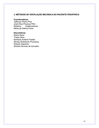 3. MÉTODOS DE VENTILAÇÃO MECÂNICA NO PACIENTE PEDIÁTRICO
Coordenadores
Jefferson Pedro Piva
José Oliva Proença Filho
Relatora Colaboradores
Maria de Fátima Freire
Discutidores
Eliana Sena
Thelso Silva
Norberto Antônio Freddii
Renato Soibelman Procianoy
Roberto Sapolnik
Werther Brunow de Carvalho
28
 