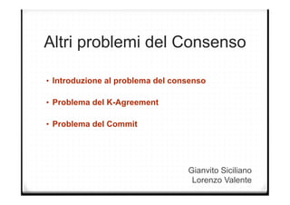 Altri problemi del Consenso 
• Introduzione al problema del consenso 
Gianvito Siciliano 
Lorenzo Valente 
• Problema del K-Agreement 
• Problema del Commit 
 