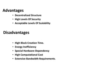 Advantages
• Decentralized Structure
• High Levels Of Security
• Acceptable Levels Of Scalability
Disadvantages
• High Block Creation Time.
• Energy Inefficiency
• Special Hardware Dependency
• High Computational Cost
• Extensive Bandwidth Requirements.
 