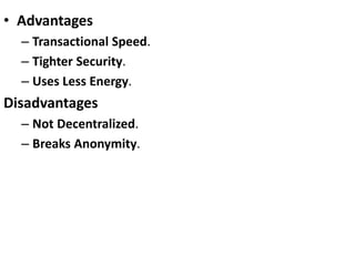 • Advantages
– Transactional Speed.
– Tighter Security.
– Uses Less Energy.
Disadvantages
– Not Decentralized.
– Breaks Anonymity.
 
