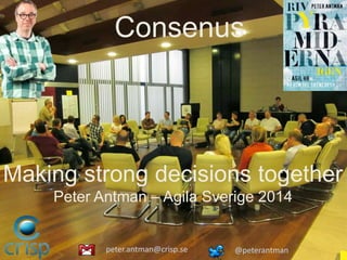 Inclusive decisionmaking
Making strong decisions together
Peter Antman – Agila Sverige 2014
Consenus
peter.antman@crisp.se @peterantman
 
