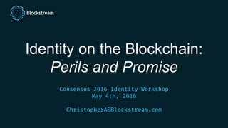 Identity on the Blockchain:
Perils and Promise
Consensus 2016 Identity Workshop
May 4th, 2016
ChristopherA@Blockstream.com
 