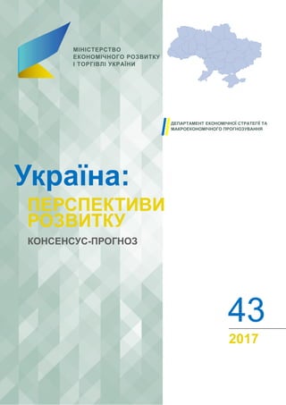МІНІСТЕРСТВО
ЕКОНОМІЧНОГО РОЗВИТКУ
І ТОРГІВЛІ УКРАЇНИ
Україна:
ПЕРСПЕКТИВИ
РОЗВИТКУ
КОНСЕНСУС-ПРОГНОЗ
43
2017
ДЕПАРТАМЕНТ ЕКОНОМІЧНОЇ СТРАТЕГІЇ ТА
МАКРОЕКОНОМІЧНОГО ПРОГНОЗУВАННЯ
 