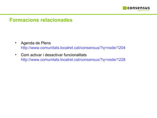 Formacions relacionades Agenda de Plens  http://www.comunitats.localret.cat/consensus/?q=node/1204 Com activar i desactivar funcionalitats  http://www.comunitats.localret.cat/consensus/?q=node/1228 