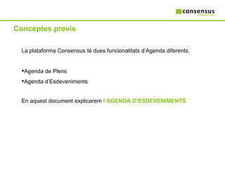 Conceptes previs La plataforma Consensus té dues funcionalitats d’Agenda diferents. Agenda de Plens Agenda d’Esdeveniments En aquest document explicarem  l’AGENDA D’ESDEVENIMENTS 