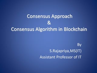 Consensus Approach
&
Consensus Algorithm in Blockchain
By
S.Rajapriya,MS(IT)
Assistant Professor of IT
 