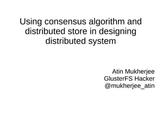 Using consensus algorithm and
distributed store in designing
distributed system
Atin Mukherjee
GlusterFS Hacker
@mukherjee_atin
 