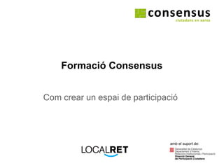 Formació Consensus Com crear un espai de participació amb el suport de: 