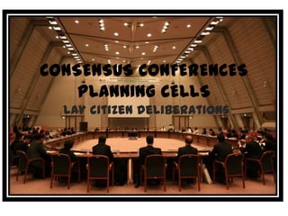 CONSENSUS CONFERENCES
    PLANNING CELLS
  Lay citizen deliberations
 