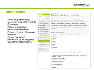 Qüestionaris Mòdul de qüestionaris ja present en la darrera versió de Consensus. Permet la creació de qüestionaris complexos Permet el control i filtratge de respostes Permet l’explotació i presentació de les respostes d’una forma fàcil i intuitiva. 