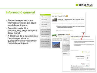 Informació general Element que permet posar informació d’interès per aquell espai de participació. Permet incrustar html (youtube, etc), afegir imatges i donar format. A diferència de la descripció de l’espai es pot situar en qualsevol lloc que vulguem de l’espai de participació 