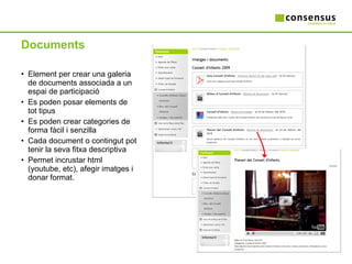 Documents Element per crear una galeria de documents associada a un espai de participació Es poden posar elements de tot tipus Es poden crear categories de forma fàcil i senzilla Cada document o contingut pot tenir la seva fitxa descriptiva Permet incrustar html (youtube, etc), afegir imatges i donar format. 