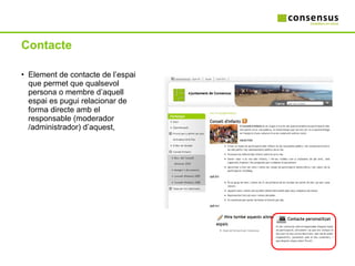 Contacte Element de contacte de l’espai que permet que qualsevol persona o membre d’aquell espai es pugui relacionar de forma directe amb el responsable (moderador /administrador) d’aquest, 