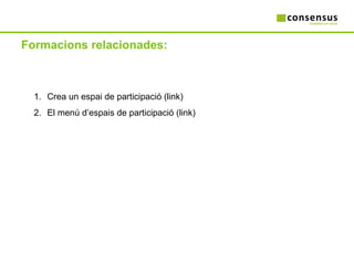 Formacions relacionades: Crea un espai de participació  http://www.comunitats.localret.cat/consensus/?q=node/1232 El menú d’espais de participació  http://www.comunitats.localret.cat/consensus/?q=node/1234 