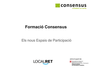 Formació Consensus Els nous Espais de Participació amb el suport de: 